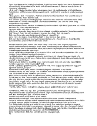 Sekizi yirmi beş geçiyordu. Gökyüzünden son ışık da silinmişti Zaman gelmişti artık. Harold dikleşerek telsizi
ağzına götürdü. Başparmağını hafifçe 'Verici' yazılı düğmeye koymuştu. O düğmeye basacak, hepsini de
cehenneme yollayacaktı...
«O da nedir?» Nadine, Harold'un kolunu tutarak aşağıyı işaret etti. Uzaklarda ışıklar birbirlerini izliyordu.
Motosikletlerin hafif homurtusunu ikisi de duyabiliyorlardı. Harold hafif bir kaygı duydu ama bunu çabucak
yendi.
«Bırak yakamı,» dedi. «Tam zamanı.» Nadine'in eli delikanlının kolundan kaydı. Yüzü karanlıkta beyaz bir
lekeye benziyordu. Harold düğmeye bastı.
Fran sonradan grubu neyin harekete geçirdiğini anlayamadı. Buna neden olan kendi sözleri miydi, yoksa
motosikletler mi? Ama hiç kimse de yeteri kadar hızlı davranmıyordu. Genç kadın her zaman yüreği
sızlayarak bunu düşünecekti.
Kapıdan ilk çıkan Stu oldu. Yaklaşan motosikletlerin gürültüsü kulakları sağır edecek gibiydi artık. Stu farkına
varmadan elini tabancasının kabzasına attı.
Larry genç adamı izledi. «Ne var, Stu?»
«Bilmiyorum. Ama onları dışarı çıkarsak iyi olacak.» Öndeki motosikletler yaklaşırken Stu da biraz rahatladı.
Dick Vollman'ı, Teddy Wei-zak'ı ve diğerlerini tanımıştı. Stu, «Dick,» dedi. «Ne oluyor?»
Dick motor homurtuları arasında olanca sesiyle haykırdı. «Abagail Ana!»
Larry, «Ne?» diye bağırdı. Aynı anda Glen, Ralph ve Chad Norris de dışarı çıktılar.
Dick sesini duyurmak için avaz avaz haykırmak zorunda kaldı yine. «Abagail Ana geri döndü! Çok kötü
durumda! Doktor gerekiyor! Tanrım! Bir mucize olmalı!»

kesin bir sesle konuşmaya başladı. «Ben Harold Emery Lauder. Bunu kendi isteğimle yapıyorum.»
«Ben,» kelimesinden sonra mavi beyaz bir ışık belirdi. 'Harold Emery Lauder' adından sonra gökyüzüne
alevler yükseldi. Bunu bir patlama izledi. Harold, «Bunu kendi isteğimle yapıyorum,» diyerek aygıtı bir yana
fırlatırken aşağıda alevlerden güller oluştu.
Nadine, Harold'u kolundan yakaladı. Birkaç saniye önce Fran nasıl Stu'nun kolunu yakaladıysa öyle. «Emin
olmalıyız. Onların öldüğünü kesinlikle öğrenmeliyiz.»
Harold kadına baktı, sonra aşağıdaki o mahvedici alevleri işaret etti. «Bundan kimse sağ çıkabilir mi?»
«Bi... bi... bilmiyorum, Harold, ben...» Nadine ellerini midesine bastırarak döndü, öğürmeye başladı. Harold
ona hafif bir tiksintiyle baktı.
Nadine sonunda delikanlıya dönebildiği zaman yüzü bembeyazdı. Kesik kesik soluyordu. Ağzını kâğıt bir
mendille ovuşturarak, «Şimdi ne yapacağız?» dedi.
Harold, «Artık batıya gidebiliriz sanırım,» diye karşılık verdi. «Tabii aşağıya inip kenttekilerin duygularını
öğrenmek istiyorsan, o başka.»
Nadine titredi. Çekine çekine, «Yarına kadar bekleyeceğimizi sanıyordum...» diye başladı.
Harold onunla alay etti. «Ah, tabii ya. Yirmi otuz kadar adam motosikletlerle çevreye yayılıp bizi yakalasınlar
diye. Sen Mussolini'ye neler yaptıklarını gördün mü?»
Kadın yüzünü buruşturdu, Harold da çadırı sökmeye başladı. «Bundan sonra birbirimize dokunacak değiliz.
Bu ilişki sona erdi artık. Flagg bu sayede istediğini elde etti. Özgür Bölge Komitesini ortadan kaldırdık. Artık
işleri bitik. Belki kente elektrik verebilecekler ama hiçbir zaman eskisi gibi etkili olamayacaklar. Kara adam
bana bir kadın verecek, Nadine. Sen onun yanında patates çuvalı gibi duracaksın. Ve sen... sen o adamla
beraber olacaksın. Mutlu günler geçireceksin. Öyle değil mi? Ama ben senin yerinde olsaydım korkudan
titremeye de başlardım.»
«Harold... lütfen.» Nadine hasta gibiydi. Ağlıyordu. Cinayet işlediğini hiçbir zaman unutamayacaktı.

Harold kabaca, «Artık buna alış,» dedi. Çadırı motosikletinin arkasına atarak bağlamaya başladı.
«Aşağıdakilerin işi bitti. Olay bizim için de sona erdi. Salgın sırasında ölenler için de öyle. Ortalık kapkaranlık
artık. Kara adam başımıza geçti. Onun için buna alış.»
Nadine'in boğazından gıcırtıyı andıran bir ses yükseldi.
«Yardım et de şunu sarayım. Güneş doğmadan önce buradan yüz elli kilometre uzaklaşmalıyız.»
Nadine bir süre sonra aşağıdaki felakete arkasını dönerek eşyaların toplanmasına yardım etti. On beş dakika
geçtiğinde o ateşten gülü geride bıraktılar. Serin ve rüzgârlı karanlıkta batıya doğru ilerliyorlardı.
Fran Goldsmith için gün basit ve acısız bir biçimde sona erdi. Genç kadın bir an havada uçtu, sonra da
omzunun üzerine düştü. Ralph'ın arka avlusunun yakınındaki bir çukura. «Stu... Stu... Neredesin?.. Bebek?
Bebek!» Bunu başka bir düşünce izledi. «Bu işi Harold yaptı. Harold yaptı, Harold...» Genç kadının üzerine
tabuta benzeyen koskocaman bir şey devrildi. «AH TANRIM BEBEĞĐM...»
Sonra Fran karanlıklara daldı. Kara adam bile peşinden oraya gelemezdi.
49
 