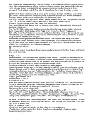 Julie Lawry bardan fırladığı sırada Tom Cullen kentin başka bir semtindeki dairesinin penceresinde durmuş,
dalgın dalgın dolunaya bakıyordu. «Gitme zamanı geldi. Dönme zamanı.» Buna seviniyordu Tom. Buradan
nefret ediyordu. Bu kent çürümüş bir bitki gibi kokuyordu. Kenttekilerin çoğu iyi insanlardı. Ona iş
vermişlerdi. Tom'la şakalaşı-yorlardı. Ama onlar da kokuyorlardı... Sanki hepsi de bekliyor ve etrafı

gözetliyorlardı. Bazan sessizleşiyorlardı. O zaman gözleri camlaşıyor-du. Hepsi aynı kâbusu görüyorlarmış
gibi. Emirleri, nedenini sormadan yerine getiriyorlardı. Yüzlerindeki o normal insan ifadeleri aslında birer
maskeydi. Bunların altında canavar suratları vardı. Kurt adamların suratları.
Tom, Özgür Bölgeden Dayna'yı görmüştü. Bir defa görmüş, sonra onunla bir daha karşılaşmamıştı. «Ne oldu
ona? O da casusluk mu ediyordu? Geri mi döndü?» Tom bunu bilmiyor ama korkuyordu.
Đçi yiyecek dolu çantasını alıp sırtına taktı. «Gece yürü, gündüz uyu.»
Dışarı çıkıp bisikletine bindi. Saat on birde Las Vegas'tan çıkmış, doğuya doğru gidiyordu. Kent gerilerde
kaldığı için rahatlamıştı...
Ama Tom 13 Eylülde, sabaha karşı dördü çeyrek geçe buz gibi bir korkuyla sarsıldı. O adam yakındaydı.
Suratı olmayan adam. Etrafta dolaşan o iblis. Flagg. Sırıtan yaratık. Ve... Tanrım! Flagg uyanıktı!
Tom hafifçe inledi. Flagg'in birdenbire uyandığını hissediyordu. Karanlıkta kırmızı bir göz açılmıştı. Korkunç,
kırmızı bir göz. Uyku yüzünden henüz bulanıktı o göz. Karanlıkları tarıyordu. Tom Cullen'in orada bir yerde
olduğunu seziyor, ama tam yerini bilmiyordu.
Sarışın adam pedalları gitgide daha hızlı çevirmeye başladı. Sanki uçuyordu artık. Yavaş yavaş o kara
yaratığın geride kalmaya başladığını hissetti, işin en şaşılacak yanı, o korkunç kırmızı gözün bakışlarının
Tom'un üzerinden geçmesi, ama onu farkedememesiydi. Tom şaşkın şaşkın, «Belki de gidonun üzerine
eğildiğim için,» diye düşündü. Sonra o kırmızı göz kapandı.
Kara adam uykuya dalmıştı.
57
Yürüyen Adam Vegas'a döndü. Sabah dokuz buçukta. Lloyd onun gelişini gördü. Flagg da genç katili farketti
ama onunla ilgilenmedi.

Mahşer / F: 23
Yanındaki kadının Grand Otelin lobisinden geçmesine yardım ediyordu. Oradakiler kara adama bakmaktan
tiksinmelerine rağmen, yine de kadını incelemek için döndüler. Yabancı kadının saçları kar gibi beyazdı. Yüzü
güneşten feci biçimde yanmıştı. Gözleri boş boş bakıyordu. Lloyd böyle gözleri daha önce de görmüştü. Los
Angeles'te. Kara adam avukat Eric Strellerton'un hesabını gördüğü zaman.
Flagg kimseye bakmıyor, sırıtıyordu. Kadını asansöre soktu, kapılar kapandı.
Lloyd ondan sonraki altı saat boyunca durmadan çalıştı. Patron çağırdığı zaman ona tam bir rapor vermek
istiyordu. Sonunda geriye Tom Cullen sorunu kaldı. Lloyd bunun önemli olduğunu sanmıyordu ama Flagg'in
ne yapacağı belli olmazdı. Genç adam Paul Burlson'a telefon etti. «Tom Cullen'in dosyasına bakar mısın?»
«Bir dakika... Tamam, Tom Cullen... Tahminen yirmi beş otuz beş yaş arası. Belki de kırk. Bunu kendisi de
kesinlikle bilmiyor. Biraz geri zekâlı. Onu temizlik grubuna verdik.»
«Vegas'a geleli ne kadar oldu?»
«Hemen hemen üç hafta.»
«Colorado'dan mı o?»
«Evet. Ama burada o bölgeden hoşlanmayıp buraya gelen on bir, on iki kişi var. Tom Cullen'i de kovmuşlar.
Normal bir kadınla ilişkisi varmış. Gen meselesinden dolayı kaygılanmışlar sanırım.» Paul bir kahkaha attı.
Lloyd, Tom'un adresini aldı. «Bir ad daha söyleyeceğim. Nick And-ros.»
Paul hemen, «Bu ad kırmızı listede,» dedi.
«Ya?» Lloyd kırmızı listenin ne olduğunu bilmiyordu bile. «Sana bu adı kim verdi?»
Paul öfkeyle, «Kim dersin?» diye homurdandı. «O kırmızı listedeki bütün adları veren kimse, yine o.»
«Pekâlâ, pekâlâ.» Lloyd telefonu kapattı. «Kırmızı liste,» diye düşünüyordu. «Flagg bu adları yalnızca Paul'a
vermiş. Kırmızı liste ne anlama geliyor? Kırmızı. Stop. Tehlike.» Genç katil birdenbire telefonu tek-

rar açarak Las Vegas Güvenlik Görevlisi Barry Dorgan'ı aradı. «Barry? Birini tutuklamanı istiyorum. Onu canlı
ele geçirmelisin. Adamların bu yüzden ölseler bile. Adı Tom Cullen. Herhalde şimdi evinde. Onu Grand Otele
getir.» Tom'un adresini verdi.
«Bu iş çok mu önemli, Lloyd?»
«Çok önemli. Bu işi başarırsan, benden çok daha yüksek biri memnun kalacak.»
«Pekâlâ.» Barry telefonu kapattı. Lloyd da öyle. Bu sözlerdeki anlam belliydi. «Đşi yüzüne gözüne
bulaştırırsan patron canına okur.»
 