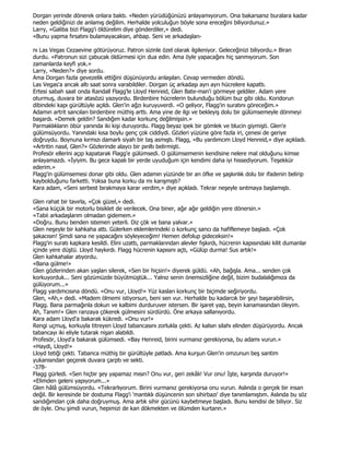 Dorgan yerinde dönerek onlara baktı. «Neden yürüdüğünüzü anlayamıyorum. Ona bakarsanız buralara kadar
neden geldiğinizi de anlamış değilim. Herhalde yolculuğun böyle sona ereceğini biliyordunuz.»
Larry, «Galiba bizi Flagg'i öldürelim diye gönderdiler,» dedi.
«Bunu yapma fırsatını bulamayacaksın, ahbap. Seni ve arkadaşları-

nı Las Vegas Cezaevine götürüyoruz. Patron sizinle özel olarak ilgileniyor. Geleceğinizi biliyordu.» Biran
durdu. «Patronun sizi çabucak öldürmesi için dua edin. Ama öyle yapacağını hiç sanmıyorum. Son
zamanlarda keyfi yok.»
Larry, «Neden?» diye sordu.
Ama Dorgan fazla gevezelik ettiğini düşünüyordu anlaşılan. Cevap vermeden döndü.
Las Vegas'a ancak altı saat sonra varabildiler. Dorgan üç arkadaşı ayrı ayrı hücrelere kapattı.
Ertesi sabah saat onda Randall Flagg'le Lloyd Henreid, Glen Bate-man'i görmeye geldiler. Adam yere
oturmuş, duvara bir atasözü yazıyordu. Birdenbire hücrelerin bulunduğu bölüm buz gibi oldu. Koridorun
dibindeki kapı gürültüyle açıldı. Glen'in ağzı kuruyuverdi. «O geliyor, Flagg'in suratını göreceğim.»
Adamın artrit sancıları birdenbire müthiş arttı. Ama yine de ilgi ve bekleyiş dolu bir gülümsemeyle dönmeyi
başardı. «Demek geldin? Sandığım kadar korkunç değilmişsin.»
Parmaklıkların öbür yanında iki kişi duruyordu. Flagg beyaz ipek bir gömlek ve blucin giymişti. Glen'e
gülümsüyordu. Yanındaki kısa boylu genç çok ciddiydi. Gözleri yüzüne göre fazla iri, çenesi de geriye
doğruydu. Boynuna kırmızı damarlı siyah bir taş asmıştı. Flagg, «Bu yardımcım Lloyd Henreid,» diye açıkladı.
«Artritin nasıl, Glen?» Gözlerinde alaycı bir pırıltı belirmişti.
Profesör ellerini açıp kapatarak Flagg'e gülümsedi. O gülümsemenin kendisine nelere mal olduğunu kimse
anlayamazdı. «Đyiyim. Bu gece kapalı bir yerde uyuduğum için kendimi daha iyi hissediyorum. Teşekkür
ederim.»
Flagg'in gülümsemesi donar gibi oldu. Glen adamın yüzünde bir an öfke ve şaşkınlık dolu bir ifadenin belirip
kaybolduğunu farketti. Yoksa buna korku da mı karışmıştı?
Kara adam, «Seni serbest bırakmaya karar verdim,» diye açıkladı. Tekrar neşeyle sırıtmaya başlamıştı.

Glen rahat bir tavırla, «Çok güzel,» dedi.
«Sana küçük bir motorlu bisiklet de verilecek. Ona biner, ağır ağır geldiğin yere dönersin.»
«Tabii arkadaşlarım olmadan gidemem.»
«Doğru. Bunu benden istemen yeterli. Diz çök ve bana yalvar.»
Glen neşeyle bir kahkaha attı. Gülerken eklemlerindeki o korkunç sancı da hafiflemeye başladı. «Çok
şakacısın! Şimdi sana ne yapacağını söyleyeceğim! Hemen defolup gideceksin!»
Flagg'in suratı kapkara kesildi. Elini uzattı, parmaklarından alevler fışkırdı, hücrenin kapısındaki kilit dumanlar
içinde yere düştü. Lloyd haykırdı. Flagg hücrenin kapısını açtı, «Gülüp durma! Sus artık!»
Glen kahkahalar atıyordu.
«Bana gülme!»
Glen gözlerinden akan yaşları silerek, «Sen bir hiçsin!» diyerek güldü. «Ah, bağışla. Ama... senden çok
korkuyorduk... Seni gözümüzde büyütmüştük... Yalnız senin önemsizliğine değil, bizim budalalığımıza da
gülüyorum...»
Flagg yardımcısına döndü. «Onu vur, Lloyd!» Yüz kasları korkunç bir biçimde seğiriyordu.
Glen, «Ah,» dedi. «Madem ölmemi istiyorsun, beni sen vur. Herhalde bu kadarcık bir şeyi başarabilirsin,
Flagg. Bana parmağınla dokun ve kalbimi durduruver istersen. Bir işaret yap, beyin kanamasından öleyim.
Ah, Tanım!» Glen ranzaya çökerek gülmesini sürdürdü. Öne arkaya sallanıyordu.
Kara adam Lloyd'a bakarak kükredi. «Onu vur!»
Rengi uçmuş, korkuyla titreyen Lloyd tabancasını zorlukla çekti. Az kalsın silahı elinden düşürüyordu. Ancak
tabancayı iki eliyle tutarak nişan alabildi.
Profesör, Lloyd'a bakarak gülümsedi. «Bay Henreid, birini vurmanız gerekiyorsa, bu adamı vurun.»
«Haydi, Lloyd!»
Lloyd tetiği çekti. Tabanca müthiş bir gürültüyle patladı. Ama kurşun Glen'in omzunun beş santim
yukarısından geçerek duvara çarptı ve sekti.
-378-
Flagg gürledi. «Sen hiçbir şey yapamaz mısın? Onu vur, geri zekâlı! Vur onu! Đşte, karşında duruyor!»
«Elimden geleni yapıyorum...»
Glen hâlâ gülümsüyordu. «Tekrarlıyorum. Birini vurmanız gerekiyorsa onu vurun. Aslında o gerçek bir insan
değil. Bir keresinde bir dostuma Flagg'i 'mantıklı düşüncenin son sihirbazı' diye tanımlamıştım. Aslında bu söz
sandığımdan çok daha doğruymuş. Ama artık sihir gücünü kaybetmeye başladı. Bunu kendisi de biliyor. Siz
de öyle. Onu şimdi vurun, hepimizi de kan dökmekten ve ölümden kurtarın.»
 