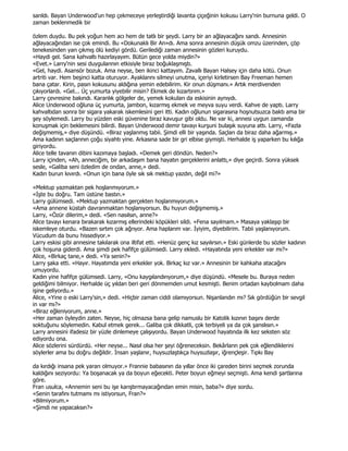 sarıldı. Bayan Underwood'un hep çekmeceye yerleştirdiği lavanta çiçeğinin kokusu Larry'nin burnuna geldi. O
zaman beklenmedik bir

özlem duydu. Bu pek yoğun hem acı hem de tatlı bir şeydi. Larry bir an ağlayacağını sandı. Annesinin
ağlayacağından ise çok emindi. Bu «Dokunaklı Bir An»dı. Ama sonra annesinin düşük omzu üzerinden, çöp
tenekesinden yarı çıkmış ölü kediyi gördü. Gerilediği zaman annesinin gözleri kuruydu.
«Haydi gel. Sana kahvaltı hazırlayayım. Bütün gece yolda miydin?»
«Evet.» Larry'nin sesi duygularının etkisiyle biraz boğuklaşmıştı.
«Gel, haydi. Asansör bozuk. Ama neyse, ben ikinci kattayım. Zavallı Bayan Halsey için daha kötü. Onun
artriti var. Hem beşinci katta oturuyor. Ayaklarını silmeyi unutma, içeriyi kirletirsen Bay Freeman hemen
bana çatar. Kirin, pasın kokusunu aldığına yemin edebilirim. Kir onun düşmanı.» Artık merdivenden
çıkıyorlardı. «Gel... Üç yumurta yiyebilir misin? Ekmek de kızartırım.»
Larry çevresine bakındı. Karanlık gölgeler de, yemek kokuları da eskisinin aynıydı.
Alice Underwood oğluna üç yumurta, jambon, kızarmış ekmek ve meyva suyu verdi. Kahve de yaptı. Larry
kahvaltıdan sonra bir sigara yakarak iskemlesini geri itti. Kadın oğlunun sigarasına hoşnutsuzca baktı ama bir
şey söylemedi. Larry bu yüzden eski güvenine biraz kavuşur gibi oldu. Ne var ki, annesi uygun zamanda
konuşmak için beklemesini bilirdi. Bayan Underwood demir tavayı kurşuni bulaşık suyuna attı. Larry, «Fazla
değişmemiş,» diye düşündü. «Biraz yaşlanmış tabii. Şimdi elli bir yaşında. Saçları da biraz daha ağarmış.»
Ama kadının saçlarının çoğu siyahtı yine. Arkasına sade bir gri elbise giymişti. Herhalde iş yaparken bu kılığa
giriyordu.
Alice telle tavanın dibini kazımaya başladı. «Demek geri döndün. Neden?»
Larry içinden, «Ah, anneciğim, bir arkadaşım bana hayatın gerçeklerini anlattı,» diye geçirdi. Sonra yüksek
sesle, «Galiba seni özledim de ondan, anne,» dedi.
Kadın burun kıvırdı. «Onun için bana öyle sık sık mektup yazdın, değil mi?»

«Mektup yazmaktan pek hoşlanmıyorum.»
«Đşte bu doğru. Tam üstüne bastın.»
Larry gülümsedi. «Mektup yazmaktan gerçekten hoşlanmıyorum.»
«Ama annene küstah davranmaktan hoşlanıyorsun. Bu huyun değişmemiş.»
Larry, «Özür dilerim,» dedi. «Sen nasılsın, anne?»
Alice tavayı kenara bırakarak kızarmış ellerindeki köpükleri sildi. «Fena sayılmam.» Masaya yaklaşıp bir
iskemleye oturdu. «Bazen sırtım çok ağrıyor. Ama haplarım var. Đyiyim, diyebilirim. Tabii yaşlanıyorum.
Vücudum da bunu hissediyor.»
Larry eskisi gibi annesine takılarak ona iltifat etti. «Henüz genç kız sayılırsın.» Eski günlerde bu sözler kadının
çok hoşuna giderdi. Ama şimdi pek hafifçe gülümsedi. Larry ekledi. «Hayatında yeni erkekler var mı?»
Alice, «Birkaç tane,» dedi. «Ya senin?»
Larry şaka etti. «Hayır. Hayatımda yeni erkekler yok. Birkaç kız var.» Annesinin bir kahkaha atacağını
umuyordu.
Kadın yine hafifçe gülümsedi. Larry, «Onu kaygılandırıyorum,» diye düşündü. «Mesele bu. Buraya neden
geldiğimi bilmiyor. Herhalde üç yıldan beri geri dönmemden umut kesmişti. Benim ortadan kaybolmam daha
işine geliyordu.»
Alice, «Yine o eski Larry'sin,» dedi. «Hiçbir zaman ciddi olamıyorsun. Nişanlandın mı? Sık gördüğün bir sevgil
in var mı?»
«Biraz eğleniyorum, anne.»
«Her zaman öyleydin zaten. Neyse, hiç olmazsa bana gelip namuslu bir Katolik kızının başını derde
soktuğunu söylemedin. Kabul etmek gerek... Galiba çok dikkatli, çok terbiyeli ya da çok şanslısın.»
Larry annesini ifadesiz bir yüzle dinlemeye çalışıyordu. Bayan Underwood hayatında ilk kez seksten söz
ediyordu ona.
Alice sözlerini sürdürdü. «Her neyse... Nasıl olsa her şeyi öğreneceksin. Bekârların pek çok eğlendiklerini
söylerler ama bu doğru değildir. Đnsan yaşlanır, huysuzlaştıkça huysuzlaşır, iğrençleşir. Tıpkı Bay

da kırdığı insana pek yararı olmuyor.» Frannie babasının da yıllar önce iki çareden birini seçmek zorunda
kaldığını seziyordu: Ya boşanacak ya da boyun eğecekti. Peter boyun eğmeyi seçmişti. Ama kendi şartlarına
göre.
Fran usulca, «Annemin seni bu işe karıştırmayacağından emin misin, baba?» diye sordu.
«Senin tarafını tutmamı mı istiyorsun, Fran?»
«Bilmiyorum.»
«Şimdi ne yapacaksın?»
 