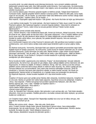 vuruyordu şimdi. Loş yatak odasında suratı dolunaya benziyordu. Larry annesini yatağına yatırarak
battaniyeleri çenesine kadar çekti. Alice hâlâ çaresizlik içinde titriyordu. Yüzü kupkuruydu. Hiç terlemiyordu.
Kadın, «Babana, buraya gelmesini istediğimi söyle!» diye bağırdı, sonra da sessizleşti. Şimdi yalnızca boğuk
solukları duyuluyordu.
Larry oturma odasına geçti. Pencereyi çarparak kapattı ve telefona yürüdü. Telaşla Genel Hastanenin
numarasını buldu. Dışarıda şimşekler birbirini izlerken numarayı çevirdi. Telefon bir defa çaldı, sonra neşeli,
uygar bir ses duyuldu. «Bu bir kayıttır. Şu anda bütün hatlar dolu Beklerseniz sizinle mümkün olduğu kadar
çabuk konuşulacaktır. Teşekkür ederiz. Bu bir kayıttır...»
Alice haykırdı. «Süpürgeleri aşağı kata koyduk.» Gök gürledi. «Bu Puerto Rico'lular da hiçbir şey bilmiyorlar!»

[_arry telefonu hırsla kapattı. Ter içinde kalmıştı. «Ne biçim hastane bu? Neler oluyor orada? En iyisi Bay
Freeman'a gideyim. Ben hastaneye koşarken o annemin başında beklesin. Yoksa özel bir ambulans mı
çağırman gerekiyor? Tanrım, neden kimse bu konuda gerekeni bilmiyor? Neden bunları okulda
öğretmiyorlar?»
Yatak odasında annesi zorlukla soluk alıyordu.
Larry, «Hemen dönerim,» diye mırıldanarak kapıya gitti. Annesi için korkuyor, dehşet duyuyordu. Ama yine
de içinde bir ses, «Böyle şeyler de hep beni bulur,» gibi sözler söylüyordu. «Tam o müjdeyi aldıktan sonra
bunun sırası mıydı? Bu olay planlarımı altüst edecek mi? Neleri değiştirmek zorunda kalacaksın, Larry?»
Đçindeki bu sesten nefret ediyor, onun çabucak, feci şekilde ölmesini istiyordu. Ama ses susmuyor,
konuşuyor, konuşuyordu.
Larry merdivenden koşarak indi ve Bay Freeman'in dairesine gitti. Gök gürültüsü kara bulutların arasında
yankılanıyordu. Larry zemin katına vardığı sırada sokak kapısı birdenbire açıldı ve içeriye yağmur doldu.
15
Stu Redman korkuyordu. Vermont'ta, Stovington'daki yeni odasının parmaklıklı penceresinden dışarı baktı.
Aşağıda küçük bir kasaba uzanıyordu. Stu korkuyordu. Çünkü burası bir hastane odasından çok, bir cezaevi
hücresine benziyordu. Çünkü Denninger de yoktu artık. Atlanta denilen o çılgın sirkten buraya taşınalı
Denninger'i görmemişti. °eitz de yoktu. Stu, «Belki ikisi de hasta,» diye düşünüyordu. «Belki de öldüler.»
Biri bir hata yapmıştı. Ya da Charles D. Campion'in Arnette kasaba-Slr>a getirdiği hastalık herkesin
sandığından çok daha bulaşıcıydı.

Stu'ya burada da testler uygulanıyordu ama isteksizce. Progrg^ da düzensizleşmişti. Sonuçlar alelacele
yazılıveriyordu. Stu birinin bun. lara şöyle bir göz attığını, başını sallayıp kâğıtları yırtma makinesine attı. ğını
düşünüyordu. En kötüsü bu değildi. En kötüsü o silahlardı. Hernşj. reler kan, tükrük ya da idrar almaya
geldikleri zaman yanlarında dairna beyaz elbiseli ve silahlı bir asker oluyordu. Stu, Deitz'e yaptığı gibi dav.
ranmaya kalkarsa onu vuruvereceklerdi. Genç adam artık öneminin kalmadığını seziyordu. Şimdi bir
tutukluydu o. Çevresini hep kanını alan düşmanca robotlar ve silahlı insanlar sarmıştı. Stu hayatı için
kaygılanıyordu. Aslında kendini iyi hissediyordu ve o hastalık neyse ona tutulacağını da sanmıyordu.
Stu düşünceli düşünceli, «Acaba buradan kaçılabilir mi?» diye kendi kendine sordu.
16
Creighton 24 Haziran günü içeri girdiği zaman Starkey elleri arkasında, monitörlere bakıyordu. Creighton bir
an ona acıdı. Starkey on günden beri adeta hapla yaşıyordu. Kaçınılmaz sonuca da yaklaşmıştı. Creighton,
«Ama,» diye düşündü. «Telefon konuşması konusundaki kuşkularımda haklıysam, olan oldu bile.»
Starkey şaşırmış gibi, «Len,» dedi. «Geldiğin için teşekkür ederim.»
Creighton hafifçe gülümsedi. «Rica ederim.»
«Kimin telefon ettiğini biliyorsun.»
«Demek arayan gerçekten oydu?»
«Evet. Şu 'Georgia'lı Dev'! Görevden alındım. Beni görevden o çam yarması aldı, Len. Tabii böyle olacağını
biliyordum. Ama yine de sarsıldım. Özellikle görevime o durmadan sırıtarak tatlı sözler söyleyen, işe yaramaz
budala son verdiği için.»

Len Creighton başını salladı. 'Georgia'lı Dev' Başkanlığa seçildiği nece onun için bir kâbus olmuştu. Aklı
başında her Amerika'lı için de
öyle.
Starkey elini yüzüne sürdü. «Neyse... Olan oldu artık. Şimdi görev
senin. O adam mümkün olduğu kadar çabucak Washington'a gitmeni istiyor. Sana söylemediğini
bırakmayacak. Sen de orada duracak, ¦Evet, efendim,' diyerek her şeye katlanacaksın. Mümkün olanları
kurtardık. Bu kadarı da yeter. Yeterli olduğuna inanıyorum.»
«Eğer öyleyse, ülkedekilerin karşında diz çökmeleri gerekir.»
 