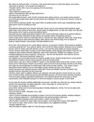 Rita yalancı bir gülümsemeyle, «E vitamini,» dedi. Boynundaki kgs bir iki defa hızla seğirdi, sonra durdu.
«Çok nazik bir gençsin, l_arry Senden çok hoşlandım.»
«Teşekkür ederim, Rita.» Larry hem şaşırmış, hem de sevinmişti.
«Aç mısın, Larry?»
«Evet. Doğrusunu istersen açım.»
«Belki bir hanımefendiyi öğle yemeğine götürürsün.»
«Bu benim için bir zevk olur.»
Rita ayağa kalkarak kolunu uzattı. Kendini küçümsercesine gülüm-süyordu. Larry kadının koluna girerken
burnuna lavanta çiçeği kokusu geldi. Bu genç adamı hem rahatlatan, hem de sarsan bir kokuydu. Annesi de
böyle kokardı.
Larry'le Rita bir lokantaya girdiler. Genç adam biftek ve patates kızarttı. Kahve yaptı. Buzdolabından çilekli
pasta çıkardı. Rita her yemeği ayrı övdü.
22
Buzdolabında çilekli pasta vardı. Naylona sarılmıştı. Frannie uzun bir süre pastaya bulanık gözlerle, şaşkın
şaşkın baktı, sonra çıkarıp bir dilim kesti. Parçayı küçük bir tabağa alırken, bir çilek yere düştü. Onu alıp yedi.
Sonra pastayı tekrar naylona sararak buzdolabına koydu.
Đskemleye oturdu, kestiği pasta dilimine gözlerini dikti. Annesi de ölmüştü, babası da. Bu kadarını biliyordu.
Annesi Sanford'daki hastanede ölmüştü. Babası ise yukardaki odada, karyolasında yatıyordu.
Frannie orada hemen hemen bir saat kadar oturdu. Yüzünde soru dolu, aptalca bir ifade vardı. Yavaş yavaş
kafasında bir düşünce daha belirmeye başladı. Daha doğrusu hem birbirine bağlı, hem de ilişkisiz iki
düşünce. Babası ölmüştü. Evde ölmüştü. Herhalde böylesini tercih

Herdi zaten. Đkinci düşüncesi ise o günle ilgiliydi. Güzel bir yaz günüydü Turistlerin Maine kıyılarına geldikleri
o kusursuz günlerden biri. Fvet, güzel bir gündü. Ama Frannie'nin babası ölmüştü. Birdenbire bunun anlamını
kavradı. Sanki bir darbe yemiş gibi gözlerini yumdu. c||eri titrerken pasta tabağı yere düşüp parçalandı.
Frannie haykırdı. Gözlerindeki o uyuşuk, sersem ifade kayboldu. Şimdi bakışları zekâ doluydu. Sanki biri onu
tokatlamış, aklının başına gelmesini sağlamıştı. Ceset evde tutulamazdı. Özellikle yaz sıcağında. Frannie
mutfakta dolaşarak bu konuyu düşündü. «Cenaze evi... Ama onu kim gömecek?» Aynı anda bu sorunun
cevabını buldu. Tabii kendisi gömecekti. Başka kim?
Fran öğleden sonra iki buçukta bahçeye bir arabanın girdiğini duydu. Elindeki küreği çukurun yanına bıraktı.
Domateslerle marulların arasına mezar kazıyordu. Biraz da korkuyla döndü.
Araba yepyeni, gıcır gıcır, yeşil bir Cadillac'tı. Đçinden on altı yaşındaki şişko Harold Lauder iniyordu. Frannie
hemen ani bir nefret duydu. Harold'u hiç sevmezdi. Zaten seven birini de duymamıştı. Harold'un artık ölmüş
olan ablası Amy de kardeşinden hiç hoşlanmazdı. Belki annesi sevmişti Harold'u... Fran yorgun yorgun,
Ogunquit'te benden başka bir tek bu sevmediğim çocuğun kalması çok garip, diye düşündü.
Harold, Ogunquit Lisesi edebiyat dergisinin editörüydü. Garip kısa hikâyeler yazmaya meraklıydı. Amy
kardeşinin pek pis oluşundan kaç kere yakınmıştı.
Harold'un saçları siyah ve yağlıydı. Oldukça uzun boyluydu ama fazla şişmandı. Hemen hemen yüz on kilo
vardı. Kovboy çizmeleri, Çadıra benzeyen çiçekli gömlekler giymeye, enli deri kemerler takmaya meraklıydı.
Frannie çocuğun pisliğine, şişkoluğuna aldırmıyordu. Ama Harold'a bakmak bile onda kaygı ve tiksinti
uyandırıyordu. Sanki telepatiyle çocuğun her fikrinin pis olduğunu seziyormuş gibi. Frannie böyle

bir durumda bile Harold'un tehlikeli olabileceğini sanmıyordu. Herhalde yine eskisi gibi onu rahatsız edecekti.
Harold, Fran'i görmemişti. Eve doğru bakıyordu. «Hey!» diye bağır, di. «Kimse yok mu?»
Fran seslendi. «Bu taraftayım, Harold?»
Çocuk irkildi. Aslında evde kimseyi bulamayacağına inandığı anlaşılıyordu. Döndü. Fran da ona doğru gitti.
Harold aç aç onu süzdü.
Sonra da mutlu bir sesle, «Merhaba, Fran,» dedi.
«Merhaba, Harold.»
«Senin o korkunç hastalığa karşı koyduğunu duydum. Onun için önce buraya uğradım. Kasabayı dolaşıyor,
sonucu anlamaya çalışıyorum.» Harold gülümserken fırça görmemiş dişleri ortaya çıktı.
«Amy'nin öldüğünü duyduğum zaman çok üzüldüm, Harold. Annenle baban...»
«Đkisi de öldü.» Harold bir an başını eğdi, sonra da ekledi. «Ama hayat devam ediyor. Öyle değil mi?»
Fran cansız bir sesle, «Öyle sanırım,» dedi. Harold gözlerini onun göğüslerine dikmişti.
«Arabamı beğendin mi?»
«Bay Brannigan'ın Oadillac'ı değil mi?» Roy Brannigan emlakçıydı.
 