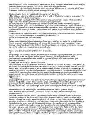 iskemleyi son defa indirdi, bu sefer başının arkasına vurdu. Adam yere yığıldı. Kesik kesik soluyan Stu eğilip
tabancayı alarak geriledi, namluyu Elder'e doğru çevirdi. Ama adam kımıldamadı.
Stu'nun bütün vücudu titriyordu. Oradan kaçma arzusu öylesine şiddetlenmişti ki, neredeyse telaşla dışarı
fırlayacaktı. Ama her şeyi dikkatle yapması gerektiğini biliyordu.

Stu beceriksizce, «Senin için yapabileceğim bir şey var mı?» djy sordu.
«Eğer ciddiysen o zaman o tabancayı kulağıma daya ve tetiği ç^ Öksürdükçe içim parça parça oluyor.» Ve
tekrar öksürdü, sonra da inle-meye başladı.
Stu onun istediğini yapamazdı. Vic'in iniltileri sürerken genç adamın sinirleri boşaldı. Telaşla asansörlere
doğru koştu. Vic'in mor bir aya benzeyen suratından kaçmaya çabalıyordu.
Serin akşam rüzgârı Stu'nun yüzünü okşayıp alnındaki terleri kuruttu. Etrafta çiçek tarhları ve çimler
olduğunu şaşkınlıkla gördü. Gece o zamana kadar hiç bu kadar tatlı kokmamıştı ona. Gökyüzünde hilal bici-
mi ay sanki kayıyordu. Stu yüzünü minnetle gökyüzüne doğru kaldırdı. Sonra da çim alandan, aşağıdaki
Stovington'a inen yola doğru yöneldi. Otların üzerinde çiyler ışıldıyor, rüzgârın çamların arasında fısıldadığım
işitiyordu.
Stu Redman geceye, «Yaşıyorum,» dedi. Sonra da ağlamaya başladı. «Tanrıya şükürler olsun, yaşıyorum.
Sağım. Tanrım, sana şükürler olsun. Şükürler olsun, şükürler olsun...»
Hafifçe sendeleyerek yolda yürümeye başladı.
24
Teksas ovalarında rüzgâr tozları uçuşturuyordu. Tozlar güneş batarken yarı saydam bir perde oluşturdu,
Arnette kasabasını adeta bir hayalet kent haline soktu. Bili Hapscomb'un benzin istasyonunun levhası
kopmuş, yolun ortasında yatıyordu. Biri Norm Bruett'in evinde gazı açık bırakmış, havalandırma aygıtından
sıçrayan bir kıvılcım evin havaya uçmasına neden olmuştu.

Kasaba şimdi derin bir sessizlik içindeydi. Derin bir sessizlik...
25
Biri güvenliğin çok sıkı olduğu bölümle, bir sonraki bölüm arasındaki kapıyı açık bırakmıştı. Çelik duvarlı
koridor sabahtan beri sürüp giden tekdüze çığlıkları yükseltiyor, seslerin çevrede tekrar tekrar
yankılanmasına neden oluyordu. Lloyd Henreid bu çığlıklarla duyduğu doğal korku yüzünden iyice
çıldıracağını sanıyordu.
O boğuk çığlık tekrar duyuldu. «Anne! Aaanneee!»
Lloyd hücresinde, yerde bağdaş kurmuş, oturuyordu. Đki eli de kan içindeydi. Açık mavi cezaevi gömleği de
kanlanmıştı. Çünkü Lloyd ellerini gömleğine kurulayıp duruyordu. 29 Haziran sabahıydı. Saat ona geliyordu.
Lloyd o sabah yediye doğru ranzasının sağ ön ayağının gevşek olduğunu farketmişti. O zamandan beri de
ayağı yere ve ranzanın çerçevesine bağlayan vidaları çıkarmaya çalışıyordu. Parmaklarıyla. Altı vidadan beşini
gevşetmişti. O yüzden şimdi parmakları kıymaya benziyordu. Altıncı vida çok sıkışıktı. Ama Lloyd onu da
gevşetebileceğini sanıyordu. Bundan daha ötesini düşünmek istemiyordu. Paniğe kapıl-mamanın tek yolu
düşünmemekti.
«AAanneeee...»
Lloyd ayağa fırladı. Zonklayan yaralı parmaklarından kanlar her yana sıçradı. Başını parmaklarının arasından
mümkün olduğu kadar koridora doğru uzatmaya çalıştı. Gözleri öfkeyle yuvalarından uğramıştı. Đki eliyle
çubukları yakalayarak, «Kes sesini, köpek!» diye bağırdı. «Kes sesini! Beni çıldırtacak mısın?»
Uzun bir sessizlik oldu. Lloyd bu sessizliğin zevkini çıkardı. Eskiden peynirli hamburgerin zevkini çıkardığı gibi.

«AAAANNNEEEE!» Ses hücrelerin çelik boğazından yükseldi yine Sis düdüğü kadar acıklıydı.
Lloyd, «Tanrım,» diye homurdandı. «Tanrım! KES SESĐNĐ! Kes sesi-ni, Tanrının cezası gerzek!»
«AAAANNNEEEE!»
Lloyd yine ranzasının ayağıyla ilgilendi. Parmaklarının zonklamasına, kafasındaki dehşete aldırmamaya
çalışıyordu. Avukatını en son ne zaman gördüğünü hatırlamak için de kendini zorluyordu. Böyle olaylar
Lloyd'un kafasında kısa bir süre sonra bulanıklaştırdı. «Üç gün önce. Evet. Mathers denilen o köpek bana
vurduktan bir gün sonra.» iki gardiyan Lloyd'u konuşma odasına götürmüşlerdi yine. Gardiyan Shockley de
kapıda bekliyordu. Bu kez onu, «Ah, işte uyanık irin torbası,» diye karşılamıştı. «E, başka uyanık laflar
edecek misin bakalım?» Sonra ağzını açmış, Lloyd'un yüzüne aksırmıştı. Yoğun tükürüğü katilin suratına
sıçramıştı. «Đşte sana nezle mikropları, irin torbası. Cezaevinde herkes nezle. Müdür de öyle. Ben insanın
servetini paylaşması gerektiğine inanırım. Amerika'da senin gibi pislik torbalan bile nezle olabilmelidir.»
Sonra onu odaya sokmuşlardı. Avukatı Lloyd'a iyi sayılabilecek bir haber vermişti. Davasına bakacak olan
yargıç gripten yatıyordu. Başka iki yargıç da öyle. Onun için Lloyd'un yargılanmasını erteletebilme ihtimali
 