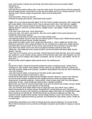 vardı. Lloyd avukatını o günden beri görmemişti. Şimdi genç adamın burnunun durmadan aktığını
hatırlıyordu ve...
«Aaaah, Tanrım!»
Lloyd sağ elinin parmaklarını ağzına soktu, sıcak kanın tadını duydu. Ama lanet olasıca vida biraz gevşemişti.
Sonunda istediği olacaktı. Artık koridorun ucunda avaz avaz bağıran herif de onu rahatsız etmiyordu. Yani bir
dereceye kadar. Ranzanın ayağını ele geçirecekti. Ondan sonra da bekleyecekti.
«Anne?»
Lloyd homurdandı. «Anana da, sana da!»
Avukatıyla konuştuğu günün gecesi, cezaevindeki hasta mahkûm

başladı- Bir ara yere bakınca tiksintiyle bağırdı. Đri bir fare Trask'ın bacağını kemiriyordu. Demir ayağı kaptığı
gibi havaya kaldırdı, farenin kafasına indirdi. Hayvan yamyassı kesildi. Lloyd, «Đşte böyle olur, aşşağılık
hayvan!» dedi. Demir çubuğu bırakarak ranzasına döndü. Korkuyordu'. Vücudunu ateş basmıştı. Đçinden
ağlamak geliyordu. Omzunun üzerinden bakarak, «Aşağılık hayvan,» diye bağırdı. «Fareler cehennemini
beğendin mi?»
O ses mutlu mutlu cevap verdi. «Anne! Aaannneee!»
Lloyd tiz bir sesle, «Kes sesini!» diye haykırdı. «Ben senin annen değilim! Annen şimdi cehennemin bir
bucağındaki randevuevinde çalışıyor.»
«Anne?» Seste şimdi bitkin bir kuşku vardı. Sonra hasta mahkûm sustu.
Lloyd ağlamaya başladı. Küçük bir çocuk gibi yumruklarıyla gözlerini ovuşturuyordu. Biftekli sandviç istiyordu
canı. Avukatıyla konuşmak istiyordu. Buradan çıkmalıydı.
Lloyd sabaha karşı beşte uyandı. Demir çubuğu eline alıp kendini o, «Anne!» çığlıklarına hazırladı. Ama
bölümde çıt çıkmıyordu. Demir çubuğu gürültüyle yere attı. Sendeleyerek ranzasına gitti, yatağın altındaki
yiyeceklere baktı. Đki parça ekmek, iki avuç hurma, yarısı yenmiş bir domuz pirzolası ve bir parça salam.
Lloyd salamı ikiye bölerek yarısını yedi. Ama bu da iştahının büsbütün açılmasına neden oldu.
«Başka yok,» diye fısıldayarak yarım pirzolayı da bitirdi. Sonra kendi kendine küfrederek ağladı. Burada
ölecekti. Trask gibi.
Trask! Lloyd onun hücresine uzun bir süre baktı. Yüzünde düşünceli bir ifade belirmişti. Sonra demir çubuğu
aldı, ayaklarının ucunda yükseldi, çubuğu uzatarak ölü fareyi kendine doğru çekti. Sabit bakışlarla uzun süre
fareyi süzdü, sonra da yatağının altına sakladı. O sessizlikte, «Ne olur ne olmaz,» diye fısıldadı. «Ne olur ne
olmaz diye...»
Ranzaya yerleşti, dizlerini göğsüne doğru çekerek oturdu. Hiç kımıldamıyordu.

26
Donald Mervin Elbert, Indiana'da Powtanville sokaklarında günler-ce dolaşıp durmuştu. Vaktiyle ilkokul
arkadaşlarının «Çöp Tenekesi» adını taktıkları Donald, aradan kaç gün geçtiğini bilmiyordu. Kafasının içjn.
deki sesler yüzünden olduğu yerde büzülüyor, hayaletlerin attığı taşlardan korunmak için ellerini kaldırıyordu.
«Hey, Çöp Tenekesi!»
«Hey, Çöp Tenekesi! Çöpleri mi karıştırıyorsun? Bu hafta nereleri yaktın bakalım?»
«Terre Haute'daki şok tedavisi hoşuna gitti mi, Çöp?»
Donald Merwin Elbert bazen bu seslerin gerçek olmadığını seziyordu. Bazen de, «Susun!» diye haykırıyor,
sonra kendi sesinin binaların cephelerinde yankı yaptığını kavrıyordu. Kentte onunkinden başka ses
duyulmuyordu. Powtanville boşalmıştı... Herkes gitmişti. Yoksa bu doğru değil miydi? Onun deli olduğunu
söylüyorlardı. Bir deli... kentte kendisinden başka kimsenin olmadığını sanabilirdi.
Bütün bunlar rüya mıydı? Bir zamanlar babası sağdı. Sonra şerif onu kilisenin tam önünde vurmuştu. Donald
Elbert de hayatı boyunca bu anıyla yaşamak zorunda kalmıştı.
«Hey, Çöp Tenekesi! Şerif Greeley babanı kuduz bir köpek gibi vurdu. Bunu biliyor musun, sapık?»
Babası meyhanedeyken bir tartışma çıkmıştı. Wendell Elbert'in yanında tabancası vardı. Çıkarıp barmeni
vurmuştu. Sonra eve gitmiş, Çöp Tenekesi'nin iki ağabeyiyle ablasını öldürmüştü. Ah, Wendell Elbert kaçığın
biriydi. Donald da ona çekmişti işte. Wendell Elbert karısını da öldürmeye kalkışmıştı ama Sally, beş
yaşındaki Donald'ı kucağına alarak kaçmıştı. Wendell sokağa fırlamıştı o zaman. Şerif Greeley onu kilisenin
önünde yakalamış, tabancasını atması için uyarmıştı. Ama Wendell şerife nişan almıştı o zaman. Greeley de
onu öldürmüştü.

Wendell Elbert gömüldükten sonra Sally bir kahvede garsonluk yapmaya başlamıştı. Tek çocuğu Donald
Merwin Elbert de ilkokulun birinci ya da ikinci sınıfındayken komşuların çöp tenekelerini tutuşturup «açmaya
başlamıştı.
 