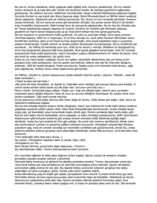 Ne çare ki, annesi hastalandı. Kadın çalışacak halde değildi artık. Kansere yakalanmıştı. Stu'nun liseden
mezun olmasına iki ay kala öldü gitti. Geride Stu'yla Bryce'ı bıraktı. Đki kardeşin geçimlerini sağlamaları
gerekiyordu. Stu atletizm bursunu reddetmek zorunda kaldı. Hesap makinesi fabrikasında çalışmaya başladı.
Sonunda Stu'dan üç yaş küçük olan Bryce başarıya ulaştı. Şimdi Minnesota'daydı ve IBM'de sistem analizcisi
olarak çalışıyordu. Ağabeyine pek sık mektup yazmıyordu. Stu, Bryce'ı en son cenazede görmüştü. Karısının
cenaze töreninde. Stu'nun karısı da annesi gibi kanserden ölmüştü. Stu zaman zaman Bryce'm da kendini
suçlu hissettiğini düşünüyordu. Belki kardeşi biraz da utanıyordu ağabeyinden. Ne de olsa Stu ölmekte olan
bir Teksas kasabasında yaşayan başarısız bir insandı. Günlerini bir mahkûm gibi fabrikada çalışarak,
gecelerini de Hap'in benzin istasyonunda ya da «Kızıl Derili Kafası»nda bira içerek geçiriyordu.
Stu için hayatının en güzel dönemi evlilik günleriydi. On sekiz ay sürmüştü evliliği. Sonra genç karısının
rahminde kapkara, habis bir ur oluşmuştu. Üç yıl önce olmuştu bu. Genç adam karısının ölümünden sonra
Arnette'den ayrılmayı, daha iyi bir hayat kurmayı düşünmüştü. Ama küçük kasabalara özgü o uyuşukluk,
yakasını bırakmamıştı. Tanıdık yerlerin ve tanıdık yüzlerin büyüsünden kurtulamamıştı. Stu'yu Arnette'de çok
severlerdi... Vic Palfrey bir keresinde onun için, «Eski tip bir serseri,» demişti. Đltifatların en büyüğüydü bu.
Vic'le Hap tartışırlarken gökyüzü hâlâ biraz aydınlıktı. Ama toprak gölgelere bürünmüştü. Artık 93 numaralı
karayolundan fazla araba geçmiyordu. Hap'in faturaların çoğunu ödeyememesinin bir nedeni de buydu. Ama
işte şimdi bir araba yaklaşıyordu. Stu gördü önce.
Araba üç yüz metre kadar uzaktaydı. Günün son ışıkları, otomobilin dökülmemiş olan son birkaç krom
parçasını tozlu tozlu parlatıyordu. Stu'nun gözleri çok keskindi. Gelenin pek eski bir Chevrolet olduğunu
anlamıştı. 1959-60 modeli olmalıydı. Farları yanmıyordu. Saatte ancak yirmi kilometre hızla ilerliyor, sağa
sola yalpalıyordu. Arabayı henüz ondan başka kimse görmemişti.

Vic Palfrey, «Diyelim ki, benzin istasyonunun ipotek taksidini ödemen gerek,» diyordu. «Meselâ... ayda elli
dolar vereceksin.»
«Taksit bundan kat kat fazla.»
«Biz şimdi elli dolar farzedelim. Ve diyelim ki, Federaller senin istediğin gibi kamyon dolusu para bastılar. O
zaman banka senden taksit olarak yüz elli dolar ister. Durumun yine kötü olur.»
Henry «Hank» Carmichael başını salladı. «Doğru ya!» Hap ona öfkeyle baktı. Hank'in para vermeden
makineden gazoz aldığını biliyordu. Hank de onun bu durumu bildiğinin farkındaydı. Bu yüzden Hank onun
tarafını tutmalıydı. Tabii taraf tutmak istiyorsa.
Ancak dokuzuncu sınıfa kadar okumuş olan Hank, bilgiç bir tavırla, «Öyle olması şart değil,» dedi. Sonra da
nedenlerini açıklamaya başladı.
Stu'nun tek anladığı hepsinin başının dertte olduğuydu. Hap'in sesi anlamsız bir mırıltı halini alırken arabanın
yalpalayıp sarsılarak yoldan çıkışını izledi. Daha fazla ilerleyebileceğe benzemiyordu. Araba ortadaki beyaz
çizgiyi aştı, sol tekerlekleri yolun kenarındaki tozları etrafa saçtı. Derken sarsılarak diğer tarafa doğru gitti.
Kısa bir süre doğru dürüst ilerleyebildi, sonra yalpaladı, az kalsın hendeğe yuvarlanıyordu. Şoför sanki benzin
istasyonunun ışıklı levhasını farketmiş gibi arabayı binanın önündeki asfalt dökülmüş açıklığa doğru
döndürdü. Araba hızı iyice azalmış bir füze gibi yaklaştı. Stu şimdi eski motorun gürültüsünü, ölmek üzere
olan karbüratörün cızırtısını ve gevşemiş valfların takırtısını duyuyordu. Pompaların yukarısındaki floresan
çubukların ışığı, tozlu ön camdan yansıdığı için otomobilin içindekiler pek gözükmüyordu. Ancak Stu, araba
kaldırıma çıkarken şoförün gevşekçe yana sallandığını farketmişti. Araba hâlâ durmuyor, yirmi kilometre hızla
ilerliyordu.
«Yani tedavülde daha fazla para olursa...»
Stu usulca, «Pompalarını kapatsan daha iyi olacak, Hap,» dedi.
«Pompalarını mı? Ne..»
Norm Bruett dönmüş, pencereden dışarı bakıyordu, «Tanrım!»
Stu iskemlesinden kalktı. Tommy Wannamaker'la Hank Carmicha-

el'ın üzerinden eğilerek iki eliyle sekiz düğmeyi birden kapattı. Đşte bu yüzden de arabanın ortadaki
pompalara çarpışını gruptan yalnızca o göremedi.
Otomobil âdeta amansızca ve görkemli bir ağırlıkla pompalara bindirdi. Tommy Wannamaker ertesi gün
«Kızıl Derili Kafası»nda stop lambalarının bir defa bile yanmadığına yemin edecekti. Şasinin altı betona
sürtünürken çığlığı andıran bir ses çıktı. Stu dışında herkes sürücünün kafasının gevşekçe öne doğru
sallandığını ve cama vurduğunu gördü. Camda yıldız biçimi çatlaklar belirdi.
Araba tekmelenmiş yaşlı bir köpek gibi zıpladı, pompalardan birini devirdi. O sırada etrafa biraz gaz sızdı.
Otomobilin betona sürünen egzos borusundan çıkan kıvılcımları hepsi de farkettiler. Meksika'da bir benzin
istasyonunun patlamasına tanık olan Hap, farkına varmadan elleriyle gözlerini korumaya çalıştı. Ama
otomobil döndü, yüksekçe beton setten aşağıya indi. O arada bir pompayı daha yerie bir etti. 360 derecelik
 