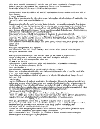 «Evet.» Rita sessiz bir minnetle Larry'e baktı. Bu bakış genç adamı kaygılandırdı. «Yeni ayakkabı da
bulurum. Lastik altlı, bez ayakkabı. Bana söylediklerini yaparım, Larry. Çok istiyorum.»
Larry usulca, «Sana bağırdım,» dedi. «Çünkü paniğe kapılmıştım.»

Rita'nın saçlarını geriye iterek kadının sağ gözünün yukarısındaki çkjğj öptü. «Aslında ben o kadar kötü bir
insan değilim.»
«Yalnızca beni bırakma.»
Larry, Rita'nın kalkmasına yardım ederek kolunu onun beline doladı. Ağır ağır gişelere doğru yürüdüler. New
York geride, nehrin öteki kıyısında yükseliyordu.
28
Frannie anayoldan ağır ağır Lauder'lerin evine doğru yürüyordu. Hava şimdiden boğucuydu. Ama denizden
serin bir rüzgâr esiyordu. Kız birdenbire deniz kıyısına inmek, güzel bir yosun bulup kemirmek istedi. Sonra
da yüksek sesle, «Tanrım,» dedi. «Đğrençsin, Fran! Evet, tabii hamilesin. Bir neden bu. Gelecek hafta da
canın Bermuda soğanlı sandviç çekecek.» Frannie birdenbire durakladı. Đlk kez kaygıyla, «Bebeğimi dünyaya
getirmeme kim yardım edecek?» diye kendi kendine sordu.
Fran, Lauder'lerin evine yaklaştığı zaman çok şaşırdı. Bu yüzden de yüksek sesle gülemedi.
Dar, mavi bir mayo giymiş olan Harold çimleri biçiyordu. Beyaz cildi terden pırıl pırıldı. Uzun saçları ensesine
düşüyordu. Ama saçlarını yakın bir zamanda yıkamış olduğu da anlaşılmaktaydı. Mayosunun üzerine düşen
kat kat göbeği ve şişman bacakları titreşiyordu.
Sonra birdenbire Fran'i farketti. Kız da aynı anda çekine çekine, «Harold?» dedi, onun ağladığını ancak o
zaman anladı.
«Harold?»
Çocuk yine sesini çıkarmadı. Hâlâ ağlıyordu.
Fran kapıdan arka hole girdi. «Harold?» Mutfağa doğru yürüdü. Harold oradaydı. Masanın başında
oturuyordu. «Harold? Ne var?»

Çocuk gözyaşları arasında bağırdı. «Git buradan! Haydi, git. Sen henden hiç hoşlanmazsın!»
«Hayır, hoşlanıyorum. Đyi bir insansın, Harold. Belki harika biri değilsin, ama iyisin.»
Bu sözler Harold'un büsbütün ağlamasına neden oldu.
«Đçecek bir şey var mı?»
«Limonata var...» Harold burnunu sildi. Başını hâlâ kaldırmıyordu. Usulca ekledi. «Ama sıcak.»
«Tabii. Suyu alandaki tulumbadan mı aldın?»
«Evet. Oradan aldım.»
Fran iki bardağa limonata koydu, bir iskemleye oturdu. «Harold, ne oldu?»
Harold garip bir tavırla sinirli sinirli güldü, sonra da limonatayı başına dikti. «Ne mi oldu? Ne olabilir ki?»
«Yani... özel bir şey mi oldu demek istedim!»
Sonunda Harold başını kaldırdı. Yüzünde gözyaşlarının izi kalmıştı. Hâlâ ağlamaklıydı. Kısaca, «Annemi
istiyorum,» dedi.
«Ah, Harold...»
«Annem öldüğü zaman, 'O kadar da sarsılmadım,' diye düşündüm. Biliyorum, bu sözler sana çok korkunç
geliyor. Ama annemle babam öldükleri zaman neler hissedeceğimi bilmiyordum. Ben fazla duyguluyum. O
yüzden bu ölümlerin beni ıstıraptan çıldırtacağını sanıyordum. En aşağı bir yıl kendime gelemeyeceğimi
düşünüyordum. Sonra... olanlar oldu... Annem.. Amy... Babam...» Harold yumruğunu masaya indirdi. «Niçin
ne demek istediğimi anlatamıyorum? Neler hissettiğimi neden açıklayamıyorum?»
«Harold, yapma. Neler hissettiğini biliyorum.»
Harold şaşkın şaşkın kıza baktı. «Biliyor musun?» Başını salladı. «Hayır. Bilemezsin.»
«Bizim eve geldiğin günü hatırlıyor musun? Ben mezar kazıyordum. Yarı çıldırmış gibiydim. Çoğu zaman ne
yaptığımı bilmiyorum bile. Patates kızartmaya kalktığımda az kalsın evi tutuşturuyordum.
                              Mahşer / F: 10
Onun için... çimleri biçmek kendini daha iyi hissetmeni sağlıyorsa bunun ne sakıncası var?»
Harold eliyle ağzını sildi. «Onları fazla sevmezdim bile. Ama insanın yine de ıstırap duyacağını sanıyordum.
Mesanen dolmuşsa, tuvalete gidersin. Yakınların ölürse, ıstırap çekersin. Böyle bir şey işte.»
Fran başını salladı. Bu benzetme tuhaf ama doğruydu.
«Annem her zaman Amy'yle ilgilenirdi.» Harold farkına varmadan kızın içine dokunan çocuksu bir tavırla
ekledi. «Amy'nin arkadaşıydı o. Ben babamda dehşet uyandırırdım.»
Fran durumu anlıyordu. Brad Lauder iriyarı, güçlü kuvvetli bir adamdı. Yün fabrikasında ustabaşıydı.
Herhalde şişman ve acayip oğlunu hiç anlayamıyordu.
 