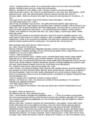«Amin.» Tenekeleri birbirine vurdular. Stu o zamana kadar biranın ona hiç bu kadar nefis gelmediğini
düşündü. Herhalde bundan sonra da o andaki zevki duymayacaktı.
Bateman, «Konuşkan bir insan değilsin,» dedi. «Dünyanın mezarının üzerinde dans ettiğimi
düşünmüyorsundur umarım.» Stu, «Öyle bir şey düşünmüyorum,» diye cevap verdi. Glen Bateman, «Şimdi
düşünüyorum da,» dedi. «Ben aslında gerçekten dünyanın mezarının üzerinde dans ediyorum.»
Stu başını salladı. «Aslında bu dünyanın sonu değil. Hiç olmazsa ben öyle düşünüyorum. Bu yalnızca... bir
ara.»
«Çok uygun bir söz. Đyi söyledin. Şimdi izninle tablomun başına döneceğim.» «Dön tabii.»
«Hiç başka köpek gördün mü?» «Hayır.»
«Ben de öyle. Đlk gördüğüm insan da sensin. Ama galiba Amerika'da Kojak'tan başka köpek yok.»
«O yaşayabildiğine göre, başka köpekler de sağ kalmış olmalı.» Bateman nezaketle, «Pek de bilimsel bir söz
değil,» dedi. «Sen ne biçim Amerikalısın? Bana ikinci köpeği göster. Dişi olursa daha iyi. 0 zaman bir yerde
üçüncü bir köpek olduğu tezini kabul ederim...» Stu düşünceli düşünceli mırıldandı. «Đnekler gördüm.»
«Đnekler, evet. Geyikler de. Ama bütün atlar öldü.» Stu, «Đşte bu doğru,» diyerek başını salladı. «Neden
böyle oldu acaba?»
«Hiçbir fikrim yok. Hepimiz de aynı biçimde soluk alırız. Oysa bu bir solunum hastalığına benziyor. Ama
acaba başka bir etken olamaz mı? Đnsanlar, köpekler ve atlar bu hastalığa yakalanıyor. Đnekler ve geyikler
yakalanmıyor. Fareler de bir ara berbat durumdaydılar. Ama şimdi tekrar canlanmaya başladılar.» Bateman
paletinde boyaları kayıtsızca birbirine karıştırıyordu. «Her taraf kedi dolu. Sürüyle kedi var.

Bütün bunlardan hiçbir anlam çıkmıyor. Delice bir şey bu.»
Stu, «Öyle,» diyerek bir bira daha açtı.
Bateman mırıldandı. «Ekolojide ilginç değişiklikler göreceğiz. Đnsanlar bu olaydan sonra tekrar
üreyebilecekler mi? Bakalım, göreceğiz. Ama hiç olmazsa biraraya gelerek deneriz. Kojak kendisine bir eş
bulabilecek mi? Gururlu bir baba olabilecek mi?»
«Tanrım... Belki de olamayacak.»
Bateman bir bira tenekesine uzandı. «Haklısın sanırım. Herhalde ülkede başka insanlar, başka köpekler,
başka atlar da var. Ama hayvanların çoğu üremeden ölebilirler. Tabii grip salgını sırasında gebe olan
hayvanlar da vardı. Şu anda Amerika'da hamile olan sürüyle sağlıklı kadın bulunduğundan eminim. Ama bazı
hayvan türleri ortadan kalkabilir. Köpekleri denklemden çıkarırsan, hastalığa bağışıklığı olan geyiklerin sayısı
iyice artar. Etrafta sayılarını azaltacak insan da yok. Kimse birkaç yıl ava çıkmayacak.»
Stu, «Geyiklerin sayısı artarsa, çoğu sonunda açlıktan ölür,» dedi.
«Hayır, ölmezler. Hiç olmazsa bu bölgede. Doğu Teksas'da neler olacağını bilemem. Ama New England'da bu
grip çıkmadan önce bütün bahçelere bitkiler dikilmişti. Bunlar güzelce büyüyor. Geyikler bu yıl ve gelecek yıl
bol yiyecek bulacaklar. Ondan sonra bile, çiçekler yabanileşecek ama yine de üreyecek. Geyikler yedi yıl
kadar hiç aç kalmayacak. Birkaç yıl sonra bu taraflara gelirsen, yürüyebilmek için geyikleri dirseklerinle itmek
zorunda kalacaksın, Stu.»
«Đnsan bu olaydan sonra üreyebilecek mi derken ne demek istedin?»
Bateman, «Đki ihtimal var,» dedi. «Hiç olmazsa ben şimdilik iki ihtimal görebiliyorum. Bir, bebeklerin
hastalığa karşı bağışıklığı olmayabilir.»
«Yani doğar doğmaz ölürler mi?»
«Evet. Ya da annelerinin karnındayken. Tabii süper-grip geride kalan insanların kısırlaşmalarına da yol
açabilir.»

Stu bağırdı. «Delice bir düşünce bu!»
Glen Bateman alay etti. «Evet. Kabakulak da öyle.»                   11
«Ama... hamile kadınların hastalığa karşı bağışıklıkları varsa...» fj «Evet. Bu anneden çocuğa geçebilir.
Ama buna da güvenemezsin Bence şu anda annelerinin karnında olan bebeklerin gelecekleri ç0|< karanlık.
Evet, annelerinin hastalığa karşı bağışıklıkları var. Ama herhalde babaların çoğu öyle değillerdi ve öldüler.»
«Đkinci ihtimal nedir?»
Bateman sakin sakin, «Kendimizi mahvetme işini tamamlayabiliriz,» diye açıkladı. «Hemen değil. Çünkü
şimdiki halde ülkenin dört yanına dağılmış durumdayız. Ama insan toplum halinde yaşamaya alışık bir
hayvandır. Sonunda biraraya geleceğiz. Kurulacak toplumların çoğu küçücük Sezarların yönettiği ilkel
diktatörlükler olacak. Tabii şansımız çok yardım ederse, o başka. Belki birkaç da aydın, demokratik toplum
görülecek. Sana çağımızda bu tür bir toplum için nelerin gerekli olduğunu da söyleyeceğim. Işıkları tekrar
yakacak kadar teknisyen.» Stu birasını yudumladı. «Öyle mi düşünüyorsun?» «Tabii. Şimdi sana bir örnek
vereceğim, Doğu Teksas'lı Bay Redman. Diyelim ki, Boston'da bir A toplumu var. New York eyaletinin Uti-ca
 