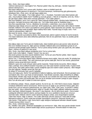 Nick, «Evet,» diye başını salladı.
«Gitmeni istemiyorum!» diye bağırdı Tom. Masmavi gözleri irileş-miş, dolmuştu. «Senden hoşlandım!
Gitmeni istemiyorum!»
Nick başını sallayarak Tom'u yanına çekti. Kendisini, adamı ve bisikleti işaret etti.
«Benim de seninle gelmemi mi istiyorsun?» Tom buna inanamıyor, inanamıyormuş gibi gülümsüyordu.
Rahatlayan Nick, «Evet, evet,» der gibi başını salladı yine.
Tom, «Tabii!» diye bağırdı. «Tom Cullen gidiyor! Tom...» Durakladı. Yüzündeki mutlu ifade kaybolur gibi
oldu. «Oyuncaklarımı alabilir miyim? Özellikle şu oyuncak garajı?..» Nick bir an düşündü, sonra da, «Evet,»
der gibi başını salladı. Adam tekrar sevinçle gülümsedi. «Tom Cullen gidiyor!»
Nick önce bisikletini, sonra Tom'u işaret etti. Adam kuşkuyla bisiklete baktı. «Şimdiye kadar böylesine hiç
binmedim. Herhalde binmemem daha doğru olur. Tom Cullen böyle güzel bir bisikletten düşer.»
Ama Nick cesaretlenmişti. Tom'un, «Böylesine hiç binmedim,» sözlerinden, onun yine de bisikletle
dolaşmaya alışık olduğu sonucunu çıkarmıştı. Şimdi yapılacak şey, adama daha basit, daha rahat bir bisiklet
bulmaktı. Delikanlı Tom'u tekrar oyuncaklarının yanına götürdü. Adam heyecanla yere çömeldi. Tam oyuncak
arabalara uzanacağı sırada durakladı. Başını kaldırıp Nick'e baktı. Yüzünde kaygı ve kuşku vardı. «Tom
Cullen'siz gitmeyeceksin, değil mi?»
Nick kesin bir tavırla, «Hayır,» diye başını salladı.
«Đyi...» Tom güvenle oyuncaklarına döndü. Nick dayanamadı, adamın saçlarını dostça bir tavırla karıştırdı.
Tom başını kaldırarak utana sıkıla delikanlıya gülümsedi, Nick de ona gülümsedi. Hayır, bu zavallıyı geride
bırakamazdı.
***

Nick öğleye doğru tam Tom'a göre bir bisiklet buldu. Adam bisikleti görünce pek sevindi, hatta denedi de.
Nick onun bisiklete binmeyi bi|. diğini görünce rahatladı. Delikanlı daha sonra dükkânlara girerek iki sırt
çantasına gerekli gördüğü şeyleri doldurdu. Tom'un yanına dönüp kentten çıkan yolu işaret etti, elini salladı.
Adam, «Hemen mi gidiyoruz?» diye sordu.
Nick, «Evet,» diye başını sallayıp çantalardan birini Tom'un sırtına taktı.
Adam mutlu mutlu bağırdı. «Yaşasın! Tamam! Vay vay vay!»
Nick kendi çantasını da sırtına asarak bisikletine bindi. Tom'la yan yana May'den çıktılar. Adam neşeyle
Nick'in bisikletine taktığı klaksonu çalıp duruyordu.
Nick'le Tom, 7 Temmuzda akşama doğru Oklahama-Kansas sınırını aştılar. Hava çok sıcaktı. Đki arkadaş kısa
bir süre sonra mola verdiler. Tom uyku tulumuna girer girmez daldı gitti. Nick bir süre oturdu, gökyüzünde
yıldızların yavaş yavaş belirmesini seyretti.
Delikanlı o gece yine suratı olmayan adamı gördü rüyasında. Yüksek damda duruyordu. Ellerini doğuya
doğru uzatmıştı. Sonra delikanlı kendisini boyundan uzun olan yeşil mısırların arasında buldu. O güzel müzik
sesini duydu. Nick şafak vaktine doğru uyandı! Kulağında yaşlı zenci kadının sözleri çınlıyordu. «Beni Abagail
Ana diye çağırırlar, istediğin zaman gel, beni gör.»
Đki ahbap 10 Temmuzda Julie Lawry'e rastladılar.
Hava yine boğucuydu. Nick'le Tom gömleklerini bellerine bağlamış, öyle ilerliyorlardı. Đkisi de güneşten iyice
yanmışlardı artık. Ama o gün fazla yol alamamışlardı. Yeşil elmalar yüzünden. Ağaç terkedilmiş bir çiftliğin
avlusundaydı. Elmalar yeşil, küçük ve ekşiydi. Ama ikisi de uzun süreden beri taze meyva yememişlerdi. Bu
yüzden elmalar onlara çok lezzetli geldi. Nick yine de iki elmadan sonra kendini zorlayıp bu işten vazgeçti.
Ama Tom altı elma yedi. O sabah on birde karnı ağrıma-

Kız delikanlıya yaklaştı. «Neyse, yakışıklı sayılırsın. Bu da bir şey. dir.» Elini Nick'in koluna koydu. Göğüsleri
neredeyse delikanlının koluna sürünüyordu. Nick'in burnuna en aşağı üç ayrı parfümün kokusu geldi. Ama
bunlar kızın o pis ter kokusunu gizleyemiyordu. Kız «Adım Julie,» dedi. «Julie Lawry. Ya seninki?» Hafifçe,
kıkır kıkır güldü. «Bunu söyleyemeyeceksin, değil mi? Zavallı!» Biraz eğildi, göğüsleri delikanlıya dokundu.
Nick'i ateş bastı. Delikanlı kaygıyla, «Ne oluyor?» diye düşündü. «Bu kız daha çocuk sayılır.» Sonra kızdan
uzaklaşarak defteriyle kalemini çıkardı, yazmaya başladı. Kız onun yazdıklarını okumak için omzunun
üzerinden baktı. Delikanlı Julie'nin sutyen takmamış olduğunu anladı, yazısı düzgünlüğünü kaybetti.
«Adım Nick Andros. Sağır ve dilsizim. Tom Cullen adlı biriyle yolculuk yapıyorum. Fazla akıllı biri değil.
Nebraska'ya gidiyoruz. Çünkü orada bazı kimseler bulunduğunu sanıyorum. Đstiyorsan bizimle gel.»
Julie hemen, «Tabii gelirim,» dedi. Sonra Nick'in sağır olduğunu hatırlayarak kelimeleri dikkatle söyledi.
«Dudak okumayı biliyor musun?»
Nick, «Evet,» anlamında başını salladı.
Kız, «Pekâlâ,» diye güldü. «Birileriyle karşılaştığım için seviniyorum. Sağır, dilsiz veya gerzek olmaları önemli
değil. Burası çok korkunç. Elektrik kesileli doğru dürüst uyuyamıyorum. Annemle babam iki hafta önce
 