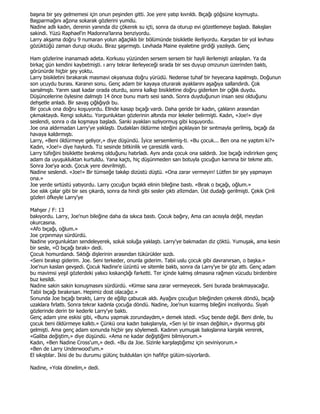 başına bir şey gelmemesi için onun peşinden gitti. Joe yere yatıp kıvrıldı. Bıçağı göğsüne koymuştu.
Başparmağını ağzına sokarak gözlerini yumdu.
Nadine adlı kadın, derenin yanında diz çökerek su içti, sonra da oturup evi gözetlemeye başladı. Bakışları
sakindi. Yüzü Raphael'in Madonna'larına benziyordu.
Larry akşama doğru 9 numaran yolun ağaçlıklı bir bölümünde bisikletle ilerliyordu. Karşıdan bir yol levhası
gözüktüğü zaman durup okudu. Biraz şaşırmıştı. Levhada Maine eyaletine girdiği yazılıydı. Genç

Ham gözlerine inanamadı adeta. Korkusu yüzünden sersem sersem bir hayli ilerlemişti anlaşılan. Ya da
birkaç gün kendini kaybetmişti. ı arry tekrar ilerleyeceği sırada bir ses duyup omzunun üzerinden baktı,
görünürde hiçbir şey yoktu.
Larry bisikletini bırakarak masmavi okyanusa doğru yürüdü. Nedense tuhaf bir heyecana kapılmıştı. Doğunun
son ucuydu burası. Karanın sonu. Genç adam bir kayaya oturarak ayaklarını aşağıya sallandırdı. Çok
sarsılmıştı. Yarım saat kadar orada oturdu, sonra kalkıp bisikletine doğru giderken bir çığlık duydu.
Düşüncelerine öylesine dalmıştı 14 önce bunu martı sesi sandı. Sonra duyduğunun insan sesi olduğunu
dehşetle anladı. Bir savaş çığlığıydı bu.
Bir çocuk ona doğru koşuyordu. Elinde kasap bıçağı vardı. Daha geride bir kadın, çalıların arasından
çıkmaktaydı. Rengi soluktu. Yorgunluktan gözlerinin altında mor lekeler belirmişti. Kadın, «Joe!» diye
seslendi, sonra o da koşmaya başladı. Sanki ayakları sızlıyormuş gibi koşuyordu.
Joe ona aldırmadan Larry'ye yaklaştı. Dudakları öldürme isteğini açıklayan bir sırıtmayla gerilmiş, bıçağı da
havaya kaldırmıştı.
Larry, «Beni öldürmeye geliyor,» diye düşündü. Đyice sersemlemiş-ti. «Bu çocuk... Ben ona ne yaptım ki?»
Kadın, «Joe!» diye haykırdı. Tiz sesinde bitkinlik ve çaresizlik vardı.
Larry tüfeğini bisiklette bırakmış olduğunu hatırladı. Aynı anda çocuk ona saldırdı. Joe bıçağı indirirken genç
adam da uyuşukluktan kurtuldu. Yana kaçtı, hiç düşünmeden sarı botuyla çocuğun karnına bir tekme attı.
Sonra Joe'ya acıdı. Çocuk yere devrilmişti.
Nadine seslendi. «Joe!» Bir tümseğe takılıp dizüstü düştü. «Ona zarar vermeyin! Lütfen bir şey yapmayın
ona.»
Joe yerde sırtüstü yatıyordu. Larry çocuğun bıçaklı elinin bileğine bastı. «Bırak o bıçağı, oğlum.»
Joe ıslık çalar gibi bir ses çıkardı, sonra da hindi gibi sesler çıktı a9zmdan. Üst dudağı gerilmişti. Çekik Çinli
gözleri öfkeyle Larry'ye

Mahşer / F: 13
bakıyordu. Larry, Joe'nun bileğine daha da sıkıca bastı. Çocuk bağıry, Ama can acısıyla değil, meydan
okurcasına.
«Afo bıçağı, oğlum.»
Joe çırpınmayı sürdürdü.
Nadine yorgunluktan sendeleyerek, soluk soluğa yaklaştı. Larry'ye bakmadan diz çöktü. Yumuşak, ama kesin
bir sesle, «O bıçağı bırak» dedi.
Çocuk homurdandı. Sıktığı dişlerinin arasından tükürükler sızdı.
«Seni bırakıp giderim. Joe. Seni terkeder, onunla giderim. Tabii uslu çocuk gibi davranırsan, o başka.»
Joe'nun kasları gevşedi. Çocuk Nadine'e üzüntü ve sitemle baktı, sonra da Larry'ye bir göz attı. Genç adam
bu mavimsi yeşil gözlerdeki yakıcı kıskançlığı farketti. Ter içinde kalmış olmasına rağmen vücudu birdenbire
buz kesildi.
Nadine sakin sakin konuşmasını sürdürdü. «Kimse sana zarar vermeyecek. Seni burada bırakmayacağız.
Tabii bıçağı bırakırsan. Hepimiz dost olacağız.»
Sonunda Joe bıçağı bıraktı, Larry de eğilip çabucak aldı. Ayağını çocuğun bileğinden çekerek döndü, bıçağı
uzaklara fırlattı. Sonra tekrar kadınla çocuğa döndü. Nadine, Joe'nun kızarmış bileğini inceliyordu. Siyah
gözlerinde derin bir kederle Larry'ye baktı.
Genç adam yine eskisi gibi, «Bunu yapmak zorundaydım,» demek istedi. «Suç bende değil. Beni dinle, bu
çocuk beni öldürmeye kalktı.» Çünkü ona kadın bakışlarıyla, «Sen iyi bir insan değilsin,» diyormuş gibi
gelmişti. Ama genç adam sonunda hiçbir şey söylemedi. Kadının yumuşak bakışlarına karşılık vererek,
«Galiba değiştim,» diye düşündü. «Ama ne kadar değiştiğimi bilmiyorum.»
Kadın, «Ben Nadine Cross'um,» dedi. «Bu da Joe. Sizinle karşılaştığımız için seviniyorum.»
«Ben de Larry Underwood'um.»
El sıkıştılar. Đkisi de bu durumu gülünç buldukları için hafifçe gülüm-süyorlardı.

Nadine, «Yola dönelim,» dedi.
 