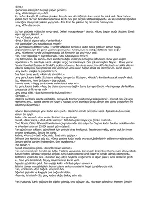 «Evet.»
«Şarkıcının adı neydi? Bu plağı yapan gencin?»
Larry, «Hatırlamıyorum,» dedi.
Stu defteri kapattı. O mutfağa girerken Fran de ona döndüğü için Larry rahat bir soluk aldı. Genç kadının
gözleri önce Stu'nun belindeki tabancaya kaydı. Stu şerif seçileli silahlı dolaşıyordu. Sık sık kendini ayağından
vuracağını söyleyerek şakalar yapıyordu. Ama Fran bu şakaları hiç de komik bulmuyordu.
Larry, «E?» diye sordu.

Stu'nun yüzünde müthiş bir kaygı vardı. Defteri masaya koyar^ oturdu. «Bunu baştan aşağı okudum. Şimdi
başım ağrıyor, Harold...»
Fran, «O hasta,» dedi.
«Evet.» Stu bir sigara yaktı. «Ve tehlikeli.»
«Ne yapacağız? Onu tutuklayacak mıyız?»
Stu parmaklarını deftere vurdu. «Harold'la Nadine denilen o kadın batıya gittikleri zaman hoşça
karşılanabilmek için bir şeyler yapmayı planlıyorlar. Ama bunun ne olduğu defterde yazılı değil.»
Larry, «Defterde Harold'un hoşlanmadığı çok kimsenin adı geçi-yor,» dedi.
Fran, «Ne yapacağız?» diye tekrarladı. «Onu tutuklayacak mıyız?»
«Hiç bilmiyorum. Bu konuyu önce komitenin diğer üyeleriyle konuşmak istiyorum. Bunu yarın akşam
yapabilirim.» Stu sıkıntıyla ekledi. «Keşke yargıç burada olsaydı. Ona çok ısınmıştım. Neyse... Onun yerine
Yasalar Komitesi Başkanı Al Bindell'e açıklarız durumu. Ne olursa olsun, Harold'la Nadine'in ortalıkta ellerini
kollarını sallayarak dolaşmalarına izin veremeyiz. Ama onları hapse atmak da istemiyorum. Lanet olsun!»
Larry sordu. «Başka ne yapılabilir ki?»
Ona Fran cevap verdi, «ikisini de sürebiliriz.»
Larry genç kadına baktı. Stu başını sallayıp duruyordu. Müzisyen, «Harold'u kentten kovacak mıyız?» dedi.
Stu, «Hem onu, hem de kadını,» diye açıkladı.
Frannie sordu. «Flagg bu durumda onları kabul eder mi?»
Stu genç kadına baktı. «Fran, bu bizim sorunumuz değil.» Sonra Larry'ye döndü. «Ne yapmayı planladıkları
konusunda bir fikrin var mı?»
Larry omuz silkti. «Bazı tahminlerde bulunabilirim.»
«Örneğin...»
«Elektrik santralini sabote edebilirler. Seni ya da Frannie'yi öldürmeye kalkışabilirler... Harold pek açık açık
yazmamış ama... galiba seninle ve Ralph'la Abagail Anayı aramaya çıktığı zaman seni yalnız yakalamayı ve
öldürmeyi düşünmüş.»

yabancı âleme dalmıştı yine. Kadın korkuyordu. Harold'un elinde detonator vardı. Ayakkabı kutusundaki
telsizin bir eşiydi.
Kadın, «Ne zaman?» diye sordu. Sinirleri iyice gerilmişti.
Harold, «Biraz sonra,» dedi. Artık sırıtmıyor, tatlı tatlı gülümsüyor-cju. Çünkü mutluydu.
Chad Norris, Ölüleri Gömme Komitesinin çalışmalarından söz ediyordu. O güne kadar Boulder sokaklarından
ve evlerden toplanan 25.000 cesedi gömmüşlerdi.
Fran günün son ışıkların: görebilmek için yerinde biraz kımıldandı. Tepelerdeki yaldız, yerini açık bir limon
rengine bırakıyordu. Sekize beş vardı.
Nadine, «Harold,» dedi. «Geç oldu. Saat sekizi geçiyor.»
Delikanlı ona kayıtsızca göz attı. «Gece yarısına kadar orada oturacak, birbirlerinin sırtlarını sıvazlayacaklar.
Zamanı gelince darbeyi indireceğim. Sen kaygılanma.»
«Ne zaman?»
Harold anlamsızca güldü. «Karanlık basar basmaz.»
Fran esnememek için kendini zor tuttu. Toplantı uzayacaktı. Genç kadın birdenbire Stu'yla evde olmayı istedi.
Bunun nedeni yalnızca yorgunluk değildi. Genç kadın nedense artık Ralph'ın evinde kalmak istemiyordu.
Birdenbire içinden bir ses, «Buradan kaç,» diye haykırdı. «Diğerlerini de dışarı çıkar.» Ama delice bir şeydi
bu. Fran yine kımıldandı, bir şey söylememeye karar verdi.
Dışardan gürültüler geldi. Fran ayağa kalktı. «Birileri geliyor sanırım.»
Birbirini izleyen motosikletlerin homurtularını ve koma seslerini hepsi duyabiliyordu artık.
Fran, «Dinleyin!» diye bağırdı. «Hepiniz de!»
Diğerleri şaşkınlık ve kaygıyla ona doğru döndüler.
«Frannie, iyi misin?» Stu genç kadına doğru birkaç adım attı.

Fran yutkundu. Sanki göğsüne bir ağırlık çökmüş, onu boğuyor, du. «Buradan çıkmalıyız! Hemen! Şimdi!»
 