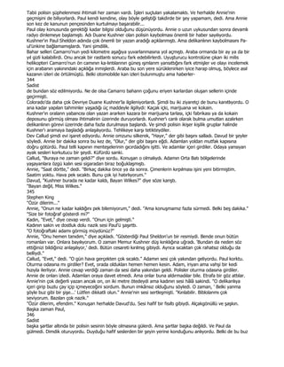 Tabii polisin şüphelenmesi ihtimali her zaman vardı. Đşleri suçlulan yakalamaktı. Ve herhalde Annie'nin
geçmişini de biliyorlardı. Paul kendi kendine, olay böyle geliştiği takdirde bir şey yapamam, dedi. Ama Annie
son kez de kanunun pençesinden kurtulmayı başarabilir...
Paul olay konusunda gerektiği kadar bilgisi olduğunu düşünüyordu. Annie o uzun uykusundan sonra devamlı
radyo dinlemeye başlamıştı. Adı Duane Kushner olan polisin kaybolması önemli bir haber sayılıyordu.
Kushner'ın Paul Sheldon adında çok önemli bir yazan aradığı açıklanmıştı. Ama delikanlının kaybolmasını Pa-
ul'ünkine bağlamamışlardı. Yani şimdilik.
Bahar selleri Camarro'nun yedi kilometre aşağıya yuvarlanmasına yol açmıştı. Araba ormanda bir ay ya da bir
yıl gizli kalabilirdi. Onu ancak bir rastlantı sonucu fark edebilirlerdi. Uyuşturucu kontrolüne çıkan iki milis
helikopteri Camarro'nun ön camının ka-lıntılannın güneş ışmlanm yansıttığını fark etmişler ve olayı incelemek
için arabanın yakınındaki açıklığa inmişlerdi. Araba bu son yere sürüklenirken iyice harap olmuş, böylece asıl
kazanın izleri de örtülmüştü. Belki otomobilde kan izleri bulunmuştu ama haberler-
344
Sadist
de bundan söz edilmiyordu. Ne de olsa Camarro bahann çoğunu eriyen karlardan oluşan sellerin içinde
geçirmişti.
Colorado'da daha çok Devriye Duane Kushner'la ilgileniyorlardı. Şimdi bu iki ziyaretçi de bunu kanıtlıyordu. O
ana kadar yapılan tahminler yaşadığı üç maddeyle ilgiliydi: Kaçak içki, marijuana ve kokain.
Kushner'ın oralann yabancısı olan yazan ararken kazara bir marijuana tarlası, içki fabrikası ya da kokain
deposunu görmüş olması ihtimalinin üzerinde duruyorlardı. Kushner'ı canlı olarak bulma umutlan azalırken
delikanlının görevi üzerinde daha fazla durulmaya başlandı. Ve şimdi polisin ikişer kişilik gruplar halinde
Kushner'ı aramaya başladığı anlaşılıyordu. Tehlikeye karşı tetikteydiler.
Dev Callud şimdi evi işaret ediyordu. Annie omzunu silkerek, "Hayır," der gibi başını salladı. Davud bir şeyler
söyledi. Annie bir dakika sonra bu kez de, "Olur," der gibi başını eğdi. Adamlan yoldan mutfak kapısına
doğru götürdü. Paul telli kapının menteşelerinin gıcırdadığını işitti. Ve adamlar içeri girdiler. Odaya yansıyan
ayak sesleri korkutucu bir şeydi. Küfürdü sanki.
Callud, "Buraya ne zaman geldi?" diye sordu. Konuşan o olmalıydı. Adamın Orta Batı bölgelerinde
yaşayanlara özgü kalın sesi sigaradan biraz boğuklaşmıştı.
Annie, "Saat dörtte," dedi. "Birkaç dakika önce ya da sonra. Çimenlerin kırpılması işini yeni bitirmiştim.
Saatim yoktu. Hava pek sıcaktı. Bunu çok iyi hatırlıyorum."
Davud, "Kushner burada ne kadar kaldı, Bayan Wilkes?" diye söze kanştı.
"Bayan değil, Miss Wilkes."
345
Stephen King
"Özür dilerim..."
Annie, "Onun ne kadar kaldığını pek bilemiyorum," dedi. "Ama konuşmamız fazla sürmedi. Belki beş dakika."
"Size bir fotoğraf gösterdi mi?"
Kadın, "Evet," diye cevap verdi. "Onun için gelmişti."
Kadının sakin ve dostluk dolu nazik sesi Paul'ü şaşırttı.
"O fotoğraftaki adamı görmüş müydünüz?"
Annie, "Onu hemen tanıdım," diye açıkladı. "Gösterdiği Paul Sheldon'un bir resmiydi. Bende onun bütün
romanları var. Onlara bayılıyorum. O zaman Memur Kushner düş kırıklığına uğradı. 'Bundan da neden söz
ettiğinizi bildiğiniz anlaşılıyor,' dedi. Bütün cesareti kırılmış gibiydi. Ayrıca sıcaktan çok rahatsız olduğu da
belliydi."
Callud, "Evet," dedi. "O gün hava gerçekten çok sıcaktı." Adamın sesi çok yakından geliyordu. Paul korktu.
Oturma odasına mı girdiler? Evet, orada oldukları hemen hemen kesin. Adam, iriyarı ama vahşi bir kedi
hızıyla ilerliyor. Annie cevap verdiği zaman da sesi daha yakından geldi. Polisler oturma odasına girdiler.
Annie de onları izledi. Adamları oraya davet etmedi. Ama onlar buna aldırmadılar bile. Etrafa bir göz attılar.
Annie'nin çok değerli yazan ancak on, on iki metre ötedeydi ama kadının sesi hâlâ sakindi. "O delikanlıya
içeri girip buzlu çay içip içmeyeceğini sordum. Bunun imkânsız olduğunu söyledi. O zaman, ' Belki yanma
şöyle buz gibi bir şişe...' Lütfen dikkatli olun." Annie'nin sesi sertleşmişti. "Kırılabilir. Biblolanmı çok
seviyorum. Bazıları çok nazik."
"Özür dilerim, efendim." Konuşan herhalde Davud'du. Sesi hafif bir fısıltı gibiydi. Alçakgönüllü ve şaşkın.
Başka zaman Paul,
346
Sadist
başka şartlar altında bir polisin sesinin böyle olmasına gülerdi. Ama şartlar başka değildi. Ve Paul da
gülmedi. Dimdik oturuyordu. Duyduğu hafif seslerden bir şeyin yerine konduğunu anlıyordu. Belki de bu buz
 