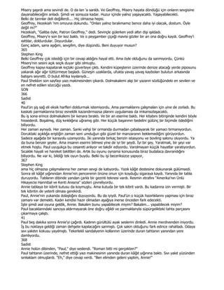 Misery şaşırdı ama sevindi de. O da lan 'a sarıldı. Ve Geoffrey, Misery hayata döndüğü için onların sevgisine
dayanabileceğini anladı. Şimdi ve sonsuza kadar. Huzur içinde yalnız yaşayacaktı. Yaşayabilecekti.
Belki de tanrılar deli değillerdi.... Hiç olmazsa hepsi.
Geoffrey, Hezekiah 'nm omzuna dokundu. "Onları yalnız bırakmamız bence daha iyi olacak, dostum. Öyle
değil mi?"
Hezekiah, "Galiba öyle, Patron Geoffrey," dedi. Sevinçle gülerken yedi altın dişi ışıldadı.
Geoffrey, Misery'e son bir kez baktı. Ve o peygamber çiçeği mavisi gözler bir an ona doğru kaydı. Geoffrey'i
ısıttılar, doldurdular. Doyurdular.
Genç adam, sana aşığım, sevgilim, diye düşündü. Beni duyuyor musun?
365
Stephen King
Belki Geoffrey çok istediği için bir cevap aldığını hayal etti. Ama öyle olduğunu da sanmıyordu. Çünkü
Misery'nin sesini açık seçik duyar gibi olmuştu.
Geoffrey kapıyı kapatarak kıçtaki güverteye çıktı. Kendini küpeştenin üzerinde denize atacağı yerde piposunu
yakarak ağır ağır tüttürmeye başladı. Güneşin uzaklarda, ufukta yavaş yavaş kaybolan bulutun arkasında
batışını seyretti. O bulut Afrika kıyılarıydı...
Paul Sheldon son sayfayı yazı makinesinden çıkardı. Dolmakalemi alıp bir yazarın sözlüğündeki en sevilen ve
en nefret edilen sözcüğü yazdı.
SON
366
Sadist
40
Paul'ün şiş sağ eli eksik harfleri doldurmak istemiyordu. Ama parmaklannı çalışmaları için yine de zorladı. Bu
kaskatı parmaklarına biraz esneklik kazandırmazsa planını uygulaması da imkansızlaşacaktı.
Bu iş sona erince dolmakalemi bir kenara bıraktı. Ve bir an eserine baktı. Her kitabını bitirişinde kendini böyle
hissederdi. Boşalmış, düş kırıklığına uğramış gibi. Her küçük başarının bedelini gülünç bir biçimde ödediğini
biliyordu.
Her zaman aynıydı. Her zaman. Sanki vahşi bir ormanda durmadan çabalayarak bir yamacı tırmanıyordun.
Doruktaki açıklığa eriştiğin zaman seni umduğun gibi güzel bir manzaranın beklemediğini görüyordun.
Sadece aşağıda bir karayolu uzanıyordu. Đki yanında birkaç benzin istasyonu ve bovling salonu oluyordu. Ya
da buna benzer şeyler. Ama insanın eserini bilmesi yine de iyi bir şeydi. Đyi bir şey. Yaratmak, bir şeyi var
etmek hoştu. Paul uyuşukça bu cesareti anlıyor ve takdir ediyordu. Varolmayan küçük hayatlar yaratıyordun.
Sıcaklık hayali ve hareket taklitleri de. Artık bu oyunu oynama konusunda biraz budalaca davrandığını
biliyordu. Ne var ki, bildiği tek oyun buydu. Belki bu işi beceriksizce yapıyor,
367
Stephen King
ama hiç olmazsa çalışmalarına her zaman sevgi de katıyordu. Yazılı kâğıt destesine dokunarak gülümsedi.
Sonra eli kâğıt yığınından Annie'nin pencerenin önüne onun için koyduğu sigaraya kaydı. Yanında bir tabla
duruyordu. Tablanın dibinde yandan çarklı bir gezinti teknesi vardı. Resmin etrafını "Amerika'nın Ünlü
Hikayecisi Hannibal ve Kenti Anısına" sözleri çevreliyordu.
Annie tablaya bir kibrit kutusu da koymuştu. Ama kutuda bir tek kibrit vardı. Bu kadarına izin vermişti. Bir
tek kibritin de yeterli olması gerekirdi.
Paul, Annie'nin yukanda dolaştığını duyuyordu. Bu da iyiydi. Paul'ün o küçük hazırlıklannı yapması için biraz
zamanı var demekti. Kadın kendisi hazır olmadan aşağıya inerse önceden fark edecekti.
Đşte şimdi asıl oyuna geldik, Annie. Bakalım bunu yapabilecek miyim? Bakalım... yapabilecek miyim?
Paul bacaklanndaki sancıya aldırmayarak öne doğru eğildi ve parmaklanyla süpürgelikteki tahta parçasını
çıkarmaya çalıştı.
41
Paul beş dakika sonra Annie'yi çağırdı. Kadının gürültülü ayak seslerini dinledi. Annie merdivenden iniyordu.
Đş bu noktaya geldiği zaman dehşete kapılacağını sanmıştı. Çok sakin olduğunu fark edince rahatladı. Odaya
sıvı yakıtın kokusu yayılmıştı. Tekerlekli sandalyenin kollarının üzerinde duran tahtanın yanından yere
damlıyordu.
368
Sadist
Annie holün dibinden, "Paul," diye seslendi. "Roman bitti mi gerçekten?"
Paul tahtanın üzerinde, nefret ettiği yazı makinesinin yanında duran kâğıt yığınına baktı. Sıvı yakıt yüzünden
sınlsıklam olmuşlardı. "Eh," diye cevap verdi. "Ben elimden geleni yaptım, Annie!"
 