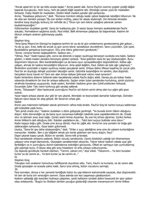 "Ancak aptal biri iyi bir işe kötü araçla başlar." Annie paketi aldı. Sonra Paul'ün üzerine çizgiler çizdiği kâğıdı
kaparak buruşturdu. Hem bunu, hem de paketi kâğıt sepetine attı. Döndüğü zaman yüzü bir maskeden
farksızdı. Đnatçı ifadeli bir maskeden. Gözleri lekeli madeni paralar gibi parlıyordu.
Annie, "Kasabaya gidiyorum," dedi. "Romana mümkün olduğu kadar çabuk başlamak istediğini biliyorum. Ne
de olsa sen benden yanaşın.''Bu son sözleri müthiş, yakıcı bir alayla söylemişti. (Ve farkında olmadan
kendine karşı duyduğu korkunç bir nefretle de.) "Onun için seni tekrar yatağına yatırarak zaman
kaybetmeyeceğim."
Gülümserken dudakları gerildi. Garip bir kuklaymış gibi. O sessiz beyaz hemşire ayakkabılanyla Paul'e
sokuldu. Parmaklarını saçlanna sürdü. Paul irkildi. Belli etmemeye çalıştıysa da başaramadı. Kadının bir
ölünün smtışmı andıran gülümseyişi yayıldı.
89
Stephen King
"Ama bana Misery'nin Dönüşü'ne başlama tarihini bir ya da iki gün ertelememiz gerekecekmiş gibi geliyor...
Ya da üç gün. Evet, belki de ancak üç gün sonra tekrar sandalyeye oturabilirsin. Sancı yüzünden. Çok yazık.
Buzdolabına şampanya koymuştum. Onu yine kilere götürmem gerekecek."
"Annie, romana hemen başlayabilirim. Sadece sen..."
"Olmaz, Paul." Kadın kapıya gitti, sonra da dönerek o taştan oyulmuşa benzeyen suratıyla ona baktı. Sadece
gözleri, o lekeli maden paralara benzeyen gözleri canlıydı. "Ama giderken sana bir şey söyleyeceğim. Bunu
düşünmeni istiyorum. Beni kandırabileceğini ya da bana oyun oynayabileceğini düşünebilirsin. Kafası ağır
çalışan, ahmak bir kadına benzediğimi biliyorum. Ama aptal değilim, Paul. Kafam da öyle ağır çalışmıyor."
Birdenbire yüzündeki o taştan oyulmuş maske parçalandı sanki. Ortaya delice öfkeye kapılmış bir çocuk çıktı.
Paul bir an duyduğu dehşet yüzünden öleceğini sandı. Üstünlük kazandığımı mı sandım, diye düşündü.
Gerçekten buna inandı mı? Seni esir alan kimse deliyse Şehrazat rolünü nasıl oynarsın?
Kadın birdenbire dizlerini bükerek kalın bacaklanyla odada Paul'e doğru atıldı. Havası pis pis kokan hasta
odasında dirseklerini bir öne bir arkaya sallıyordu. Saçlan onlan tutan penslerden kurtulmuş, şimdi yüzünün
etrafında havalanıp uçuşuyordu. Ayak sesleri, Kemikler Vadisine giren dev Cahit'unkilerden farksızdı.
Duvardaki Zafer Takı resmi korkmuş gibi sarsılıp sallandı.
Annie, "Điiiiyaaaah!" diye haykırarak yumruğunu Paul'ün sol dizinin yerini almış olan tuz yığını gibi şeye
indirdi.
Yazar başını arkaya atarak ulur gibi bir ses çıkardı. Alnındaki ve boynundaki damarlar kabarmıştı. Dizinden
fışkıran sancı beyaz bir ateş gibiydi. Bir Nova'nın ortası gibi.
Sadist
Annie yazı makinesini tahtadan alarak şöminenin rafına hızla bıraktı. Paul'ün boş bir karton kutuyu kaldırması
gibi kolaylıkla yaptı bunu.
"Sen şimdi orada otur." Kadının dudakları o ölüm gülüşüyle gerilmişti. "Ve burada kimin hâkim olduğunu
düşün. Kötü davrandığın ya da bana oyun oynamaya kalktığın takdirde sana yapabileceklerimi de. Orada
otur ve istersen avaz avaz bağır. Çünkü sesini kimse duyamaz. Bu eve hiç kimse uğramaz. Çünkü herkes
Annie Wilkes'in deli olduğunu bilir. Eskiden yaptıklannı da... Tabii beni suçsuz buldular ama olsun."
Kadın kapıya doğru gitti. Orada yine durup döndü. Paul bir çığlık attı. Annie'nin ona yeniden bir boğa gibi
saldıracağını sanıyordu. Oysa kadın gülümsedi.
Usulca, "Sana bir şey daha söyleyeceğim," dedi. "Onlar o suçu işlediğime ama yine de yakamı kurtardığıma
inanıyorlar. Haklılar. Ben o pis kâğıdını almak için kente giderken sen bunu düşün, Paul."
Dışan çıkarak kapıyı çarptı. Bütün ev sarsıldı. Sonra kilit şı-kırdadı.
Paul sandalyede arkasına yaslandı. Bütün vücudu sarsılıyordu. Canını büsbütün yaktığı için titrememeye
çalışıyor ama engel olamıyordu. Gözyaşlan yanaklarından akıyordu. Tekrar tekrar kadının odada uçar gibi
ilerlediğini ve iri yumruğunu dizinin kalıntılarına indirdiğini görüyordu. Öfkeli bir sarhoşun ban yumruklarmış
gibi yapmıştı bunu. O beyaz ateş gibi acıyı hissediyor ve arka arkaya yutkunuyordu.
Cip dışanda gürültüyle hareket ederken, "Tannm, yalvan-nm," diye inledi. "Yalvannm... Ya beni buradan
kurtar ya da canımı al... Ya beni kurtar ya da canımı al..."
91
Stephen King
Yokuştan inen arabanın homurtusu hafifleyerek duyulmaz oldu. Tanrı, Paul'ü ne kurtardı, ne de canını aldı.
Orada gözyaşlan ve acısıyla yalnız kaldı. Sancı iyice artmış, bütün vücudunu sarmıştı.
30
Paul sonraları, dünya o her zamanki tersliğiyle bütün bu yap-tıklanmı kahramanlık sayacak, diye düşünecekti.
Ve ben de buna izin vereceğim sanırım. Oysa aslında son kez yaşamaya çabalıyordum.
Kadının sakladığı ağrı kesicileri bulmaya çalışırken, sanki kafasının içindeki delice heyecanlı bir spor spikeri
olayı anlatıyordu. "Bugün bu Sheldon denilen çocuğun gösterdiği cesarete inanamıyorum! Annie Wilkes
 