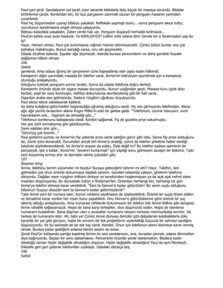 Paul içeri girdi. Sandalyenin sol tarafı üzeri seramik biblolarla dolu küçük bir masaya süründü. Biblolar
birbirlerine çarptı. Bunlardan biri, bir buz parçasının üzerinde oturan bir penguen masanın yanından
yuvarlandı.
Paul hiç düşünmeden uzanıp bibloyu yakaladı. Refleksle yapmıştı bunu... sonra pengueni sıkıca tuttu;
vücudunun sarsılmasına engel olmaya çalışıyordu.
Bibloyu kolaylıkla yakaladın. Zaten yerde halı var. Penguen düşseydi herhalde kırılmazdı...
Paul'ün kafası avaz avaz haykırdı. Ya KIRILSAYDI? Lütfen artık odana dön! Geride bir iz bırakmadan yap bu
işi!
Hayır. Hemen olmaz. Paul çok korkmasına rağmen hemen dönmeyecekti. Çünkü bütün bunlar ona çok
pahalıya malolmuştu. Bunun karşılığı varsa, onu ele geçirecekti.
Odada etrafına bakındı. Eşyalar ağır biçimsizdi. Aslında buraya pencerelerin ve daha gerideki Kayalık
dağlarının hâkim olması
106
Sadist
gerekirdi. Ama odaya iğrenç bir çerçevenin içine hapsedilmiş olan şişko kadın hâkimdi.
Kanepenin diğer yanındaki masada bir telefon vardı. Annie'nin televizyon seyretmek için o kanepeye
oturduğu anlaşılıyordu.
Soluğunu tutarak pengueni yerine bıraktı. Sonra da odada telefona doğru ilerledi.
Kanepenin önünde alçak bir sigara masası duruyordu. Bunun uzağından geçti. Masaya kuru çiçek dolu
berbat, yeşil bir vazo konmuştu. Hafifçe dokunulursa devrilecekmiş gibi bir hali vardı.
Dışardan araba sesi gelmiyordu. Sadece rüzgânn uğultusu duyuluyordu.
Paul alıcıyı sıkıca yakalayarak kaldırdı.
Ve daha kulağına götürmeden başarısızlığa uğramış olduğunu sezdi. Hiç ses çıkmıyordu telefondan. Alıcıyı
ağır ağır yerine bırakırken aklına Roger Miller'ın eski bir şarkısı geldi. "Telefonum, yüzme havuzum, evcil
hayvanlanm yok... Sigaram da olmadığı gibi..."
Telefonun kordonunu bakışlarıyla izledi. Kordon sağlamdı. Fiş de güzelce prize sokulmuştu.
Her şey yerli yerindeymiş gibi gözüküyordu.
Damı ıslatılan ahır gibi...
"Görünüş çok önemli..."
Paul gözlerini yumdu ve Annie'nin fişi çekerek prize zamk sıktığını görür gibi oldu. Sonra fişi prize soktuğunu
da. Zamk iyice donacaktı. Durumdan ancak biri Annie'yi aradığı, sonra da telefon şirketine haber verdiği
takdirde şüpheleneceklerdi. Ve Annie'yi arayan da yoktu. Öyle değil mi? Bu telefon sadece sahnenin bir
parçasıydı, işte o kadar. Annie'nin "zevahiri kurtarmak" için yaptığı sonu gelmeyen savaşın bir bölümü. Tıpkı
yeni boyanmış kırmızı ahır ve damdaki ısıtma çubuklan gibi.
107
Stephen King
Annie, telefonu benim yüzümden mi bozdu? Buraya geleceğimi tahmin mi etti? Hayır. Telefon, ben
gelmeden çok önce sinirine dokunmaya başladı sanınm. Geceleri odasında yatıyor, gözlerini telefona
dikiyordu. Dağdan esen rüzgârın iniltisini dinliyor ve kendisinden hoşlanmayan ya da açık açık nefret eden
insanları düşünüyordu. Bu dünyadaki bütün o Rodyman'lan. Onlardan herhangi biri, herhangi bir gün
Annie'ye telefon etmeye karar verebilirdi. "Seni ta Denver'e kadar götürdüler! Biz senin suçlu olduğunu
biliyoruz! Suçsuz olsaydın seni ta Denver'e kadar götürmezlerdi!"
Tabii Annie yeni bir numara ister, bunun rehbere yazılmasını da söyleyebilirdi. Önemli bir suçla itham edilen
ve beraatine karar verilen her insan bunu yapabilirdi. Onu Denver'e götürdüklerine göre önemli bir suç
işlemiş olduğu anlaşılıyordu. Ama numarası rehberde bulunmayan bir telefon bile Annie Wilkes gibi dengesiz
birine rahatlık sağlayamazdı. Hepsi de bana karşı birleştiler, diye düşünürdü kadın. Hepsi de isterlerse
numaramı bulabilirler. Bana düşman olan o avukatlar numaramı isteyen herkese memnunlukla verirler. Ve
herkes de numaramı ister. Ah, tabii ya! Çünkü Annie dünyayı denizler gibi dalgalanan kalabalıklarla dolu
karanlık bir yer gibi görüyor, hapis bir evrenin bir tek projektörün aydınlattığı küçücük bir sahneyi sardığını
düşünüyordu. Ve bu sahnede de bir tek kişi vardı. Kendisi. Onun için telefonun sesini kesmeye karar vermiş
olmalı. Buraya kadar geldiğimi anlarsa benim sesimi de keser.
Şimdi Paul'ün kafasında paniğe kapılmış birinin tiz sesi yankılanıyor, ona, buradan çıkmalı, odana dönmelisin
diye bağırıyordu. Đlaçlan bir yere saklamalısın. Pencerenin önünde yerde beklemelisin. Böylece kadın
döndüğü zaman hiçbir değişiklik olmadığını düşünür. Hiçbir değişiklik olmadığını! Paul da aynı fikirdeydi.
Dikkatle geri geri giderek telefondan uzaklaştı. Odadaki oldukça boş
108
Sadist
 