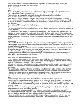 Annie, Paul'e vurmadı. Sadece onu robdöşambnnın göğsünden yakalayarak öne doğru çekti. Yüzleri
neredeyse birbirine çarpacaktı. "ANLIYOR MUSUN?"
"Evet, Annie, evet."
130
Sadist
Kadın o öfkeli gözleriyle Paul'ü süzdü. Ve suratından onun doğruyu söylediğini anladı. Çünkü bir an sonra
Paul'ü aşağılarcası-na tekrar sandalyesine itti.
Yazar müthiş bir sancıyla yüzünü buruşturdu. Ama acı bir süre sonra hafiflemeye başladı.
Kadın, "O halde hatanın ne olduğunu biliyorsun," dedi.
"Evet, biliyorum sanırım." Paul için için ekledi. Ama bu hatayı nasıl düzelteceğimi biliyorsam kahrolayım.
Ve hemen öbür sesi duydu. Bilmiyorum, Tanrı seni kahredecek mi, yoksa koruyacak mı, Paule. Ama bildiğim
bir tek şey var: Misery'yi canlandırmanın bir yolunu bulamazsan, bu kadını inandıracak bir yol bulamazsan, o
seni öldürecek!
Annie sert sert, "Öyleyse yap," diyerek odadan çıktı.
3
Paul yazı makinesine baktı. Makine oradaydı işte. N harfleri! O güne dek ortalama bir satırda kaç N olduğunu
hiç fark etmemişti.
Yazı makinesi ona, "Ben senin iyi bir yazar olduğunu sanıyordum," dedi. Paul'ün kafası makineye alaycı ve
kabasaba bir ses sağ-lamıştı. Hollywood kovboy fılimlerindeki tüysüz bir katilin sesini. "Ölüler Kasabası"nda
acele tarafından ün kazanmaya çalışan bir delikanlının sesini. "Pek de iyi bir yazar değilsin, ahbap. Yahu, sen
şişko ve kaçık eski bir hemşireyi bile memnun edemiyorsun! Belki o kaza sırasında yazma yeteneğin de zarar
gördü..."
131
Stephen King
• Paul sandalyede mümkün olduğu kadar gerileyerek arkasına yaslandı ve gözlerini yumdu. Suçu can acısına
yükleyebilseydi, An-nie'nin yazdıklarını reddetmesine daha kolaylıkla boyun eğebile-cekti. Ama aslında sancısı
sonunda hafiflemeye başlamıştı.
Çaldığı kapsüller yatakta yaylı somyenin arasında güvendeydi. Onlardan bir tekini bile içmemişti. Bir miktar
ilaç saklamış olduğunu bilmek yeterliydi. Bu bir tür "Annie Sigortası"ydı. Kadın yatağı çevirmeye kalkarsa
Novril'leri bulacaktı hiç kuşkusuz. Ama Paul bu tehlikeyi göze alıyordu.
Kâğıt kavgasından beri aralannda bir tartışma çıkmamıştı. Kadın Paul'e ilaçlarını düzenli olarak veriyordu.
Acaba Novril'e alıştığımı biliyor mu, diye düşündü.

Haydi, haydi Paul, melodrama kaçmıyor musun?
Hayır, melodrama kaçmıyordu. Üç gece önce kadının yukan çıktığından emin olunca kutulardan birini alıp
etiketin üzerindeki her şeyi okumuştu. Zaten Novril'in temel maddesini gördüğü zaman da durumu anlamış
olduğuna karar vermişti. Kapsüllerin içinde kodein vardı.
Aslında artık iyileşiyorsun, Paul. Bacaklannın dizden aşağısı dört yaşındaki bir çocuğun yaptığı çizgi resimlere
benziyor. Artık aspirinle idare edebilirsin. Şimdi Novril'e ihtiyacı olan bacaklann değil. Sen o tutkunluğu
besliyorsun.
Đlacı azaltması, bazı kapsülleri yutmaması gerekiyordu. Bunu başanncaya kadar Annie onu yalnız tekerlekli
sandalyede tutmakla kalmayacak, kendisini de zincirleyecekti. Bu zincir Novril kapsüllerinden oluşacaktı.
Pekâlâ, Annie'nin bana getirdiği iki kapsülden birini almayacağım. Birini yutarken diğerini de dilimin altına
saklayacağım. Sonra su bardağını gördüğü zaman kapsülü yatağın altına, diğerlerinin
132
Sadist
yanına koyacağım. Ama bugün olmaz. Bugün başlamaya hazır değilim. Yann başlayacağım.
Kafasında Alis Harikalar Diyarındaki Kırmızı Kraliçenin küçük kıza çektiği nutuk yankılandı. "Biz burada her
şeyi dün çözümlemiş oluruz. Ve yann da çözümlemeye hazırlanmz. Ama bugün hiçbir şey yapamayız."
Yazı makinesi bu kez de Paul'ün kafasının seçtiği sert bir gan-gester sesiyle, "Hah hah hah," diye güldü. "Çok
komiksin, Pauline."
Yazar, "Biz pis ve arsız çocuklar hiçbir zaman çok komik olamayız," diye homurdandı. "Ama elimizden
geldiğince çabalanz. Bunu sen de kabul etmelisin."
"Artık aldığın o kadar uyuşturucuyu düşünmeye başlaman iyi olur, Paul. Hem de ciddi bir biçimde."
Paul birdenbire karannı verdi. Oracıkta, o anda! Birinci bölümü bitirir bitirmez ilacı azaltmaya başlayacağım.
Ama tabii Annie'nin beğendiği gibi olursa. Hileye sapmadığımı düşünürse.
Yazann, bir editörün en iyi ve en haklı önerisini bile öfkeyle dinleyen yanı, ama kadın deli, diye itiraz etti.
Onun neyi kabul edeceğini, neyi etmeyeceğini bilemezsin ki. Deneyeceğin hiçbir şeyi beğenmeyebilir...
 
