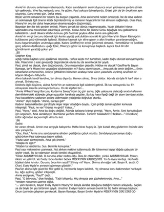 Annie'nin durumu anlamasını istemiyordu. Kadın sandalyenin sesini duyunca onun yatmasına yardım etmek
için geliyordu. Yine ilaç veriyordu ona. Ve güüm. Paul uykuya dalıveriyordu. Ertesi gün de bir öncekinin aynı
oluyordu. Daha ertesi gün. Daha ertesi.
Böyle verimli olmasının bir nedeni bu düzgün yaşamdı. Ama asıl önemli neden Annie'ydi. Ne de olsa kadının
an sokmasıyla ilgili önerisi kitabı biçimlendirmiş ve romanın heyecanlı bir hal almasını sağlamıştı. Oysa Paul,
Misery'nin onu bir daha heyecanlan-dıramayacağını düşünmüştü.
Başından beri bir tek şeyden emindi. Misery gerçek bir dönüş yapamayacaktı. Yazar dikkatini hileye
sapmadan onu mezanndan çıkarmaya vermişti. Yoksa Annie bir düzine Ginsu bıçağıyla onu gıdıklamaya
kalkabilirdi. Lanet olasıca kitabın konusu gibi önemsiz şeylere daha sonra sıra gelecekti.
Annie'nin vergi borcunu ödemek için kente yaptığı yolculuktan sonraki iki gün Misery'nin Bayan Ramage'ın
kulübesine götü-rülmesiyle ilgilendi. Böylece kaçmak için eline geçen o altın fırsattan yararlanamadığını,
bunu başaramadığını unutmaya çalıştı. Kadını Geoffrey'nin evine götürmek olmazdı. Hizmetkârlar ve özellikle
genç adamın dedikoducu uşağı Tyler, Misery'yi görür ve konuşmaya başlardı. Aynca Paul diri diri
gömülmenin yarattığı şokun yol
185
Stephen King
açtığı hafıza kaybını iyice açıklamak istiyordu. Hafıza kaybı mı? Kahretsin, kadın doğru dürüst konuşamiyordu
bile. Misery'nin o eski gevezeliği düşünülecek olursa bu da sevinilecek bir şeydi.
Paul, şimdi ne olacak, diye düşünüyordu. Onu mezanndan çıkardık. Hikâye ne olacak? Geoffrey'le Bayan
Ramage, lan'a Misery'nin yaşadığını söylemediler mi? Bunu istemiyorum... Ama pek de emin değilim... Emin
olmamanın cehennemin, nereye gittiklerini bilmeden arabayı hızla süren yazarlarla ayrılmış sevimsiz bir
köşesi olduğunu biliyordu.
Ahıra bakarak kendi kendine, lan olmaz diyordu. Hemen olmaz. Önce doktor. Adında sürüyle N harfi olan o
ahmak. Shinebo-ne...
Doktorla ilgili düşünce, aklına Annie'nin an sokmasıyla ilgili sözlerini getirdi. Đlk kez olmuyordu bu. En
olmayacak anlarda anımsıyordu bunu. On iki kişiden biri...
"Annie Wilkes'i Vergi Borcunu Kurtarma Savaşı"ndan üç gün sonra, öğle uykusuna dalacağı sırada kafasının
derinliklerindeki atölyede çalışan çocuklar harekete geçtiler. Bu kez hava fişeği değil bir atom bombası attılar.
Paul bacaklanna saplanan acılara aldırmadan yatağında doğrulup oturdu.
"Annie!" diye bağırdı. "Annie, buraya gel!"
Kadının basamaklardan gürültüyle ikişer ikişer atladığını duydu. Đçeri girdiği zaman gözleri korkuyla
irileşmişti. "Paul, ne var? Kramp mı girdi? Yoksa..."
Paul, "Hayır," dedi. Ama bu doğru değildi. Aslında kafasına kramp girmişti. "Hayır, Annie. Seni korkuttuğum
için üzgünüm. Ama sandalyeye oturmama yardım etmelisin. Tannm! Yakaladım! O boktan..." O korkunç
küfür ağzından kaçıvermişti. Ama bu kez
186
Sadist
bir zaran olmadı. Annie ona saygıyla bakıyordu. Hatta biraz huşuy-la. Đşte kutsal ateş gözlerinin önünde alev
alev yanıyordu.
"Olur, Paul." Annie onu sandalyesine elinden geldiğince çabuk oturttu. Sandalyeyi pencereye doğru
götürürken Paul sabırsızca başını salladı.
"Fazla uzun sürmeyecek. Ama çok önemli."
"Kitapla mı ilgili?"
"Kitabın ta kendisi bu. Sus. Benimle konuşma."
Paul yazı makinesine uzanmadı. Not alırken makine kullanmazdı. Bir tükenmez kapıp kâğıda çabucak bir
şeyler yazdı. Bu ka-ralamalan ancak kendisi okuyabilirdi.
"Onlar AKRABAYDILAR. O duruma anlar neden oldu. Đkisi de etkilendiler, çünkü AKRABAYDILAR. Misery
öksüz ve yetimdi. Ve Evely Hyde denilen bebek MĐSERY'NĐN KARDEŞĐYDĐ. Ya da üvey kardeşi. Herhalde
böylesi daha iyi olur. Durumu önce kim sezdi? Shinny mi? Hayır. Shinny ahmağın teki. Bayan R. sezdi. O
Charl. Evely Hyde'ın annesini görmeye gidebilir."
Paul'ün aklına öyle güzel bir fikir geldi ki, heyecanla başını kaldırdı. Hiç olmazsa konu bakımından harikaydı
bu. Ağzı açılmış, gözleri irileşmişti.
Annie endişeyle, "Paul?" dedi.
Paul, "O biliyordu," diye fısıldadı. "Tabii biliyordu. Hiç olmazsa çok şüpheleniyordu. Ama..."
Yeniden notlannın üzerine eğildi.
"... yani Bayan R, Bayan Evely Hyde'ın Misery'nin kızıyla akraba olduğunu bildiğini hemen anlıyordu. Saçlan
ya da böyle bir şey birbirinin eşiydi. Unutma! Evelyn Hyde'ın annesi önemli bir tip halini almaya başlıyor.
Onun üzerinde çalışman gerekecek. Bayan Ramage, Bayan Evelyn Hyde'ın MĐSERY'NĐN DĐRĐ DĐRĐ GÖ-
 