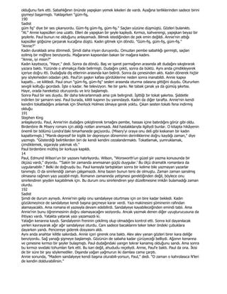 olduğunu fark etti. Sabahlığının önünde yapışkan yemek lekeleri de vardı. Ayağına terliklerinden sadece birini
giymeyi başarmıştı. Yaklaşırken "güm-fış,
190
Sadist
güm fış" diye bir ses çıkarıyordu. Güm-fış güm-fış, güm-fış." Saçları yüzüne düşmüştü. Gözleri bulanıktı.
"Al." Annie kapsülleri ona uzattı. Elleri de yapışkan bir şeyle kaplıydı. Kırmızı, kahverengi, yapışkan beyaz bir
şeylerle. Paul bunun ne olduğunu anlayamadı. Bilmek istediğinden de pek emin değildi. Annie'nin attığı
kapsüller göğsüne çarparak kucağına düştü. Kadın gitmek için döndü. "Güm-fış, güm-fış, güm-fış."
"Annie?"
Kadın durakladı ama dönmedi. Şimdi daha iriyan duruyordu. Omuzlan pembe sabahlığı germişti, saçlan
ezilmiş bir miğfere benziyordu. Mağaranın kapısından bakan bir mağara kadını.
"Annie, iyi misin?"
Kadın kayıtsızca, "Hayır," dedi. Sonra da döndü. Baş ve işaret parmağının arasında alt dudağını sıkıştırarak
yazara baktı. Yüzünde o ahmakça ifade belirmişti. Dudağını çekti, sonra da büktü. Aynı anda çimdikleyerek
içeriye doğru itti. Dudağıyla diş etlerinin arasında kan belirdi. Sonra da çenesinden aktı. Kadın dönerek hiçbir
şey söylemeden odadan çıktı. Paul'ün şaşkın kafası gördüklerine neden sonra inanabildi. Annie kapıyı
kapattı... ve kilitledi. Paul onun "güm-fış, güm-fış" sesleri arasında oturma odasına gittiğini duydu. Otururken
sevgili koltuğu gıcırdadı. Đşte o kadar. Ne televizyon. Ne bir şarkı. Ne tabak çanak ya da gümüş şıkırtısı.
Hayır, orada hareketsiz oturuyordu ve kriz başlamıştı.
Sonra Paul bir ses duydu. Bir daha tekrarlanmadı ama çok belirgindi. Đşittiği bir tokat şakırtısı. Şiddetle
indirilen bir şamann sesi. Paul burada, kilitli kapının bu yanındaydı. Kadın da diğer tarafta. Annie'nin kendi
kendini tokatladığını anlamak için Sherlock Holmes olmaya gerek yoktu. Çıkan sesten tokatı fena indirmiş
olduğu
191
Stephen King
anlaşılıyordu. Paul, Annie'nin dudağını çekiştirerek tırnağını pembe, hassas içine batırdığını görür gibi oldu.
Birdenbire ilk Misery romanı için aldığı notlan anımsadı. Akıl hastalıklarıyla ilgiliydi bunlar. O kitapta hikâyenin
önemli bir bölümü Londra'daki tımarhanede geçiyordu. (Misery'yi oraya onu deli gibi kıskanan bir kadın
kapattırmıştı.) "Manik-depresif bir kişilik bir depresyon döneminin derinliklerine doğru kaydığı zaman," diye
yazmıştı. "Gösterdiği belirtilerden biri de kendi kendini cezalandırmaktı. Tokatlamak, yumruklamak,
çimdiklemek, sigarayla yakmak vb."
Paul birdenbire müthiş bir korkuya kapıldı.
14
Paul, Edmund Wilson'un bir yazısını hatırlıyordu. Wilson, "Worsworth'un güzel şiir yazma konusunda bir
ölçüsü vardı," diyordu. '"Sakin bir zamanda anımsanan güçlü duygular.' Bu ölçü dramatik romanlara da
uygulanabilir." Belki de doğruydu bu. Paul karısıyla tartıştıktan sonra bir kelime bile yazmayan yazarlar
tanımıştı. O da sinirlendiği zaman çalışamazdı. Ama bazen bunun tersi de olmuştu. Zaman zaman sarsılmış
olmasına rağmen yazı yazabil-mişti. Romanın zamanında yetişmesi gerektiğinden değil, böylece onu
sinirlendiren şeyden kaçabilmek için. Bu durum onu sinirlendiren şeyi düzeltmesine imkân bulamadığı zaman
olurdu.
192
Sadist
Şimdi de durum aynıydı. Annie'nin gelip onu sandalyeye oturtması için on bire kadar bekledi. Kadın
gözükmeyince de sandalyeye kendi başına geçmeye karar verdi. Yazı makinesini şöminenin rafından
alamayacaktı. Ama romana el yazısıyla devam edebilirdi. Sandalyeye kayabileceğinden emindi tabii. Ama
Annie'nin bunu öğrenmesinin doğru olamayacağını seziyordu. Ancak yazmak denen diğer uyuşturucusuna da
ihtiyacı vardı. Yatakta yatarak yazı yazamazdı ki.
Yatağın kenarına kaydı. Sandalyenin freninin çekilmiş olup olmadığını kontrol etti. Sonra kol dayanılacak
yerleri kavrayarak ağır ağır sandalyeye oturdu. Canı sadece bacaklarını teker teker öndeki çubuklara
dayarken yandı. Pencereye giderek dosyasını aldı.
Aynı anda anahtar kilitle sakırdadı. Annie içeri girerek ona baktı. Alev alev yanan gözleri birer kara deliğe
benziyordu. Sağ yanağı şişmeye başlamıştı. Gözünün de sabaha kadar çürüyeceği belliydi. Ağzının kenarına
ve çenesine kırmızı bir şeyler bulaşmıştı. Paul dudağındaki yangın tekrar kanamış olduğunu sandı. Ama sonra
bu kırmızı sıvıdaki tohumlan fark etti. Bu kan değil, ahududu reçeliydi. Annie, Paul'e baktı. Paul da ona. Đkisi
de bir süre bir şey söylemediler. Dışanda yağan yağmurun iki damlası cama çarptı.
Annie sonunda, "Madem sandalyeye kendi başına oturabili-yorsun, Paul," dedi. "O zaman o kahrolasıca N'leri
de kendin doldurabilirsin."
 