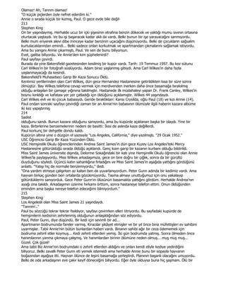 Olamaz! Ah, Tannm olamaz!
"O küçük piçlerden öyle nefret ederdim ki."
Annie o sırada küçük bir kızmış, Paul. O gece evde bile değil-
213
Stephen King
On bir yaşındaymış. Herhalde ucuz bir içki şişesinin etrafına benzin dökecek ve yaktığı mumu sıvının ortasına
oturtacak yaştaydı. Ve bu işi başaracak kadar aklı da vardı. Belki bunun bir işe yarayacağını sanmıyordu.
Belki mum eriyerek alevi dibe ininceye kadar benzinin uçacağını düşünüyordu. Belki de çocukların sağsalim
kurtulacaklarından emindi... Belki sadece onlan korkutmak ve apartmandan çıkmalarını sağlamak istiyordu.
Ama bu yangını Annie çıkarmıştı, Paul. Ve sen de bunu biliyorsun.
Evet, galiba biliyordu. Ve Annie'den kim şüphelenirdi?
Paul sayfayı çevirdi.
Burada da yine Bakersfield gazetesinden kesilmiş bir kupür vardı. Tarih: 19 Temmuz 1957. Bu kez sütunu
Carl Wilkes'in bir fotoğrafı süslüyordu. Adam biraz yaşlanmış gibiydi. Ama Carl Wilkes'in daha fazla
yaşlanmayacağı da kesindi.
Bakersfıeld'li Muhasebeci Garip Bir Kaza Sonucu Öldü.
Kentimiz yerlilerinden olan Carl Wilkes, dün gece Hernandez Hastanesine getirildikten kısa bir süre sonra
ölmüştür. Bay Wilkes telefona cevap vermek için merdivenden inerken daha önce basamağa bırakılmış
olduğu anlaşılan bir çamaşır yığınına takılmıştır. Hastanede ilk müdahaleyi yapan Dr. Frank Canley, Wilkes'in
boynu kırıldığı ve kafatası yer yer çatladığı için öldüğünü açıklamıştır. Wilkes 44 yaşındaydı.
Carl Wilkes evli ve iki çocuk babasıydı. Geride bıraktıkları: Karısı Crysilda, oğlu Paul (18) ve kızı Annie (14).
Paul ondan sonraki sayfayı çevirdiği zaman bir an Annie'nin babasının ölümüyle ilgili haberin kazara albüme
iki kez yapıştırmış
214
Sadist
olduğunu sandı. Bunun kazara olduğunu sanıyordu, ama bu kupürde açıklanan başka bir olaydı. Yine bir
kaza. Birbirlerine benzemelerinin nedeni de basitti: Đkisi de aslında kaza değillerdi.
Paul korkunç bir dehşetle dondu kaldı.
Kupürün altına yine o düzgün el yazısıyla "Los Angeles, California," diye yazılmıştı. "29 Ocak 1952."
USC Öğrencisi Garip Bir Kaza Yüzünden Öldü.
USC Hemşirelik Okulu öğrencilerinden Andrea Saint James'in dün gece Kuzey Los Angeles'teki Mercy
Hastanesine götürüldüğü sırada öldüğü açıklandı. Genç kızın garip bir kazanın kurbanı olduğu bildirildi.
Miss Saint James üniversite dışında, Delorme Sokağındaki bir katı yine Hemşirelik Okulu öğrencisi olan Annie
Wilkes'la paylaşıyordu. Miss Wilkes arkadaşımıza, gece on bire doğru bir çığlık, sonra da bir gürültü
duyduğunu söyledi. Üçüncü katın sahanlığına fırladığını ve Miss Saint James'in aşağıda yattığını gördüğünü
anlattı. "Yatışı hiç de normale benzemiyordu," dedi.
"Ona yardım etmeye çalışırken az kalsın ben de yuvarlanıyordum. Peter Gunn adında bir kedimiz vardı. Ama
hayvan birkaç günden beri ortalarda gözükmüyordu. Tasma almayı unuttuğumuz için onu yakalayıp
götürdüklerini sanıyorduk. Gece Peter Gunn'ın ölüsünün basamakta yattığını gördüm. Herhalde Andrea'nın
ayağı ona takıldı. Arkadaşımın üzerine hırkamı örttüm, sonra hastaneye telefon ettim. Onun öldüğünden
emindim ama başka nereye telefon edeceğimi bilmiyordum."
215
Stephen King
Los Angelesli olan Miss Saint James 21 yaşındaydı.
"Tanrım!.."
Paul bu sözcüğü tekrar tekrar fısıldıyor, sayfayı çevirirken elleri titriyordu. Bu sayfadaki kupürde de
hemşirelerin kedisinin zehirlenmiş olduğunun anlaşıldığından söz ediyordu.
Paul, Peter Gunn, diye düşündü. Bir kedi için sevimli bir ad...
Apartmanın bodrumunda fareler varmış. Kiracılar şikâyet etmişler ve bir yıl önce bina müfettişleri ev sahibini
uyarmışlar. Tabii Annie'nin bütün bunlardan haberi vardı. Binanın sahibi ağır bir ceza ödememek için
bodruma zehirli etler koymuş... Kedi zehirli etlerden yemiş. Đki gün bodrumda yatmış. Sonra ölmeden önce
hanımlarının yanma çıkmaya çalışmış. Ve hanımlardan birinin ölümüne neden olmuş... muş muş muş...
Güzel. Çok güzel!
Ama tabii Biz Annie'nin bodrumdaki o zehirli etlerden aldığını ve onları kendi eliyle kediye yedirdiğini
biliyoruz. Belki zavallı Peter Gunn eti yemek istemedi ama herhalde Annie bunu bir sopayla hayvanın
boğazından aşağıya itti. Hayvan ölünce de leşini basamağa yerleştirdi. Planının başanlı olacağını umuyordu.
Belki de oda arkadaşının eve çakır keyif döneceğini biliyordu. Eğer öyle olduysa buna hiç şaşmam. Ölü bir
 
