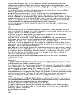 ışıldıyordu. Ortalıkta dolaşan başka bir hikâye daha vardı. Herhalde söylentiydi ama yine de ısrarla
tekrarlanıyordu. Tanrıçanın mücevherli alnının gerisinde, kayaları oyulmuş olan mağaralarda dev anlann
yaşadıkları söyleniyordu. Bunlar son derece zehirli olan, pelte gibi iğrenç an kraliçesinin etrafını sanyor ve
onu koruyorlarmış.
Paul gündüzleri bu sevimli saçmalıkla oyalanıyordu. Akşamlan ise sessizce oturuyor, domuzun çığlıklanm
dinleyerek, Ejderha Kadını nasıl öldüreceğini düşünüyordu.
Gerçek hayatta "Bunu Yapabilir misin?" oyununu oynamak bir çocuğun arkadaşlarıyla bağdaş kurup
otururken yaptıklarından çok farklıydı. Ya da yazı makinesinin başında oturan olgun bir insanın oynayış
tarzından. Bu iş sadece bir oyunken çılgınca şeyler düşünür ve bunlan inanılır hale sokabilirdiniz. (Bunun için
size para verseler bile bu yine de bir oyundu.) Örneğin, Misery'yle Charlotte Evelyn-Hyde arasındaki bağ...
yalnızca bir oyun değil miydi? (Onlar üvey kardeştiler. Misery daha sonra babasının Afrika'da Bourka An
Đnsanlannın arasında bulacaktı.) Ama gerçek hayatta sırlar etkilerini kaybediyordu.
Paul elinden geleni yapmıyor değildi. O kattaki banyoda sürüyle ilaç vardı örneğin. Herhalde onlardan
yararlanarak kadını or-
236
Sadist
tadan kaldırabilirdi. Bunun bir yolu olmalıydı. Öyle değil mi? Hiç olmazsa Annie'yi savunmasız hale getirir,
ondan sonra da öldürürdü. Sözgelişi, Novril, Annie'ye bu pislikten yeterince verdiği takdirde onu öldürmesine
bile gerek kalmazdı. Kadın kendi başına ge-berip giderdi.
Bu çok güzel bir fikir, Paul. Sana ne yapacağını söyleyeceğim. O kapsüllerden bir avuç al ve kadının
dondurmasına kanştınver. Annie onlan şamfıstığı sanır ve hemen yutar.
Hayır, tabii ki bu bir işe yaramazdı. Kapsülleri açarak tozlan önceden biraz yumuşattığı dondurmaya
kanştıramazdı. Novril çok acıydı. Paul ilacın tadına bakmıştı, bunu biliyordu. Kadın tatlı bir şey beklerken bu
acılığı hemen fark ederdi... Đşte o zaman yanarsın, Paulie... Çıra gibi yanarsın, oğlum!
Bu bir hikâye için güzel bir fikir sayılırdı. Ama gerçek hayatta işe yarayacak gibi değildi. O beyaz tozun hiç
tadı olmasaydı Paul yine de tehlikeyi pek göze alamayacaktı. Güvenli bir yol sayılmazdı. Kesin bir yöntem de
olmadığı gibi. Oyun hiç değildi. Pa-ul'ün hayatıydı bu.
Aklına başka fikirler geliyor, bunlan daha da çabuk reddediyordu. Kapının üzerine ağır ağır bir şey asabilirdi.
(Akla ilk gelen yazı makinesiydi tabii.) Annie içeri girerken ya ölür ya da bayılırdı. Merdivenin bir basamağına
bir tel gelebilirdi. Annie'nin ayağı takılırdı... Ama bu iki yöntemin de kusurlan vardı. Dondurmaya katılan
Novril planındaki gibi. Đkisi de kesin değildi, sonuçtan emin olamazdı. Annie'yi öldürmeye kalkışır da
başaramazsa başına gelecekleri düşünemiyordu bile.
Đkinci gece karanlık basarken Misery hâlâ aynı tekdüze sesle bağınyordu. Sesi rüzgâra açılıp kapanan
menteşeleri paslı bir kapı-
237
Stephen King
nın gıcırtısını andmyordu. Ama bir numaralı inek susmuştu. Paul endişeyle, acaba zavallı hayvanın memesi
mi patladı, diye düşündü. Đnek kan kaybından öldü mü?
Bir an gözlerinin önünde süt ve kandan oluşan bir gölcüğün ortasında yatan ölü ineği canlandırmaya çalıştı.
Sonra, "Ahmaklık etme," dedi. "Đneklet o biçim ölmezler..." Ama sesinde yine de kararsızlık vardı. Đneklerin
öyle ölüp ölmediklerini bilmiyordu aslında. Ayrıca asıl sorun inek değildi.
Bütün o süslü fikirlerden bir tek sonuç çıkıyor. Kadını uzaktan öldürmek istiyorsun. Annie'nin kanlarının eline
bulaşmasını istemiyorsun. Sen, kalın bir bifteğe bayılan ama mezbahada bir saat bile kalmaya dayanamayan
birine benziyorsun. Ama dinle, Paulie. Şunu iyice kafana sok: Başka zaman olmasa bile hayatının şu
noktasında gerçeği olduğu gibi kabul etmelisin. Öyle süslü, aynntılı planlan bırak. Tamam mı?
Tamam.
Paul tekerlekli sandalyeyle mutfağa gitti. Bıçaklan buluncaya kadar çekmeleri arka arkaya açtı. En uzun bir
kasap bıçağını seçerek odasına döndü. Bir ara duraklayıp kapının çerçevesindeki dingil kapaklannın izlerini
sildi. Ama gidip gelirken bıraktığı izler gitgide daha belirginleşiyordu.
Önemli değil. Daha önce onlan fark etmedi. Daha sonra da fark-etmez.
Paul bıçağı komodinin üzerine bırakarak yatağa tırmandı. Sonra bıçağı alıp yatağın altına itti. Annie geri
döndüğünde ondan bir bardak güzel, soğuk su isteyeceğim. Bana su içirmek için üzerime doğru eğildiği
zaman bıçağı gırtlağına saplayacağım.
Bu süslü, aynntılı bir plan değil.
238
Sadist
 