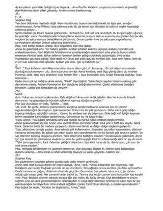 de karyolanın yanındaki ördeğin içine düşecek... Ama Paul'ün kafasının uyuşturucunun henüz erişmediği
derinliklerinde alarm zilleri çalıyordu. Annie romana bayılıyormuş.
241
F: 16
Stephen King
Yani beni öldürmek niyetinde değil. Neler hazırlıyorsa, bunun beni öldürmekle bir ilgisi yok. Ve eğer
yanılmıyorsam, Annie Wilkes j iyice çıldırmış artık. Bu da benim için ölümden de kötü bir şeyler hazırladığı
anlamına geliyor...
Şimdi odadaki ışık Paul'e bulanık gelmiyordu. Harikaydı bu. Çok saf, çok sevimliydi. Bu kurşuni ışığın uğursuz
bir çekiciliği ' vardı. Paul dağ tepelerindeki göllerin kıyısında, kurşuni sislerin arasında yan görülen tek bacaklı
vinçlerin bu ışıkta sessizce beklediklerini görüyordu. Orman perileri yine bu ışıkta yeni yapraklanmış
sarmaşıkların altından çıkarak çalışmaya gidiyorlardı...
Paul, iyice kafayı buldun, ahbap, diye düşünerek kıkır kıkır güldü.
Annie de gülümsedi ona. "Đyi habere gelelim. Araban ortadan kalkmış. Açıkçası araban yüzünden çok
endişeleniyordum, Paul. Böyle bir fırtınanın onu yuvarlayacağını sanıyordum ama yine de bunun yeterli
olmaması ihtimali vardı. Bahar selleri o Pomeroy denilen pisliği sürükleyip götürmüştü. Ama araba
insanlardan çok daha ağırdır. Öyle değil mi? Onun gibi pislik dolu bir heriften bile. Ama hem fırtına, hem de
eriyen kar sulannın etkisi görüldü. Araban yok oldu. Đşte iyi haberim bu."
,]
"Ne?..." Paul kafasının derinliklerinde tekrar alarm zilleri çal- [ di. Pomeroy... Bu adı biliyor ama nerede
duyduğunu çıkaramıyor- ; du. Sonra durumu kavradı. Kendi kendine, artık ölüp gitmiş olan i ulu Andrew
Pomeroy, dedi. New York eyaletinin Cold Stream Har- ; bour kentinden. Onu Grider Parkında buldular. Orası
neresiyse...
Kadın onun çok iyi bildiği o ukala sesiyle, "Paul!" diye bağırdı. "Sanki hiçbir şeyden haberin yokmuş gibi
davranman yersiz. Andrew Pomeroy'un kim olduğunu bildiğinden eminim. Çünkü albümüme baktığını
biliyorum. Galiba ona bakacağını da umuyor-
242
Sadist
dum. Yoksa onu ortada bırakmazdım. Öyle değil mi? Ama emin ol-iak istedim. Ben her konuda ihtiyatlı
davranırım. Ve gerçekten de bümdeki ipliklerin kopmuş olduğunu gördüm."
Paul güç duyulacak bir sesle, "Đplikler..." dedi.
"Ah, evet. Bir yerde, birilerini çekmecelerini karıştırıp karıştırmadıklarını anlamak için bir yöntem
uygulanabileceğini okumuştum. Çekmecelerden birine ince bir iplik geriyorum. Daha sonra gelip ipliğin
kopmuş olduğunu gördüğün zaman... Canım, bu yöntemi sen de biliyorsun. Öyle değil mi? Đpliğin kopması
birinin eşyalannı karıştırdığını gösteriyordu. Görüyorsun ya, ne kadar kolay."
"Evet, Annie." Paul kadını dinliyordu ama asıl istediği bu harika ışıkta kendisini bırakıvermekti.
Annie ayakucundaki şey her neyse, onu kontrol etmek için tekrar eğildi. Paul yine o hafif sesi duydu. Klank
klank. Sanki bir tahta bir madene çarpıyordu. Kadın ona döndü ve dalgın dalgın saçlarını geriye itti.
"Đşte, albümüme de öyle yaptım. Ama aslında iplik kullanmadım. Başımdan saç telleri koparmadım, albümün
yanlanna yerleştirdim. Bu sabah çok erken saatte seni uyandırmamak için bir farecik gibi sessizce geldim. Ve
saç tellerinin kopmuş olduğunu gördüm. Tabii albümüme baktığını anladım." Duraklayarak gülümsedi. Annie
için çok sevimli bir gülümseme sayılırdı bu. Ama bu gülümseyişte Paul'ün anlayamadığı kötü bir şey de vardı.
"Tabii buna şaşmadım, Paul. Odandan çıktığını biliyordum. Đşte kötü haber de bu. Bunu uzun, çok uzun bir
süre önce anladım."
Paul, herhalde öfkelenmem ve üzülmem gerekiyor, diye düşündü. Demek ki, hemen daha başlangıçta
durumu anlamış... Ama ancak o rahat sersemliği duyuyor ve sanki uçuyordu. Kadının söz-
243
Stephen King
leri güçlenmeye başlayan şahane gündüz ışığı kadar önemli sayılmazdı.
Annie ciddi ciddi konuya dönen bir insan tavrıyla, "Ama," dedi. "Senin arabandan söz ediyorduk. Dişli
lastiklerim var benim. Dağdaki yerimde de kar zincirlerim. Dün öğleden sonra kendimi çok daha iyi hissettim.
Orada zamanımın çoğunu dizlerimin üzerinde geçirdim. Durmadan dua ederek. Ve sonra, çoğu zaman
olduğu gibi cevap geldi. Her zamanki kadar basitti bu. Tannna dua ettiğin zaman sana bunun bin katı karşılık
verir, Paul. Böylece zincirleri takarak buraya ağır ağır indim. Bu kolay olmadı. Dişli tekerleklere ve zincire
rağmen yine de kaza geçirebileceğimin farkındaydım. O virajlı dağ yollannda 'önemsiz bir kaza' diye bir şey
olamayacağını da biliyordum. Ama endişeli değildim. Çünkü Tann böyle istemişti, o yüzden güvendeydim."
Paul boğuk bir sesle, "Yüceltici bir düşünce bu, Annie," dedi.
 