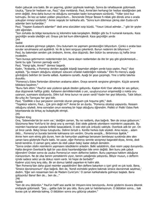 Kadın çabucak ona baktı. Bir an şaşırmış, gözleri şüpheyle kısılmıştı. Sonra da rahatlayarak gülümsedi.
Usulca, "Sana bir hediyem var, Paul," diye mınldandı. Paul, Annie'den herhangi bir hediye istediğinden pek
emin değildi. Ama daha bunun ne olduğunu sormadan kadın konuşmasını sürdürdü. "Yollar iyice buz
tutmuştu. Đki kez az kalsın yoldan çıkıyordum... Đkincisinde Đhtiyar Bessie fı-nldak gibi döndü ama o arada
yokuştan inmeyi sürdürdü." Annie neşeyle bir kahkaha attı. "Sonra kum dökmeye çıkmış olan Eusta-ce'lı
adamlar beni kurtardılar."
Paul, "Yaşasın Eustace'lı adamlar!" dedi ama sözcükleri ezip büzdü. "Yosun Ustusl admılar..." gibi bir şeyler
çıktı ağzından.
"Son zorlukla da bölge karayoluna üç kilometre kala karşılaştım. Bildiğin gibi bu 9 numaralı karayolu. Kaza
geçirdiğin sırada izlediğin yol. Oraya çok bol kum dökmüşlerdi. Kaza geçirdiğin yerde
244
Sadist
durarak arabanı görmeye çalıştım. Onu bulursam ne yapmam gerekeceğini biliyordum. Çünkü o araba bazı
sorular sorulmasına yol açabilirdi. Ve ilk iş beni sorguya çekerlerdi. Bunun nedenini de biliyorsun."
Paul, bu bakımdan senden çok öndeyim, Annie, diye düşündü. Ben bütün bu senaryoyu üç hafta önce
inceledim.
"Seni buraya getirmemin nedenlerinden biri, bana olayın rastlantıdan da öte bir şey gibi gözükmesiydi...
Sanki bu işde Tannnın parmağı vardı."
Paul, "Hangi işde, Annie?" demeyi başardı.
Kadın, "Arabanla, o Pomeroy denilen aşağılık köpeği başımdan attığım yerde kaza yaptın, Paul," diye
açıkladı. "Şu ressam olduğunu söyleyen solucanı ortadan kaldırdığım noktada." Elini Po-meroy'u aşağı
gördüğünü belirten bir tavırla salladı. Ayaklannı oynattı. Ayağı bir şeye çarpmıştı. Yine o tahta takırtısı
duyuldu.
"Pomeroy'u Estes Parkından dönerken arabama aldım. Oraya seramik sergisine gitmiştim. Küçük seramik
biblolara bayılmm."
"Bunu fark ettim." Paul'ün sesi yüzlerce ışıkyılı öteden geliyordu. Kaptan Kirk! Eser altında bir ses geliyor,
diye düşünerek hafifçe güldü. Kafasının derinliklerindeki o yer, uyuşturucunun erişemediği o nokta onu
uyanyor, susmasını söylüyordu. Dilini tut! Ama bunun ne yaran vardı? Kadın her şeyi biliyordu. Tabii biliyor.
Bo-urka Arı Tanrıçası her şeyi bilir.
Paul, "Özellikle o buz parçasının üzerinde oturan penguen çok hoşuma gitti," dedi.
"Teşekkür ederim, Paul... Çok şirin değil mi?" Annie bir an durdu. "Pomeroy otostop yapıyordu. Ressam
olduğunu söyledi. Ama sonradan onun esrarkeş bir hippi olduğunu öğrendim. Pislikti o! Pislik! Estes Park
lokantasında da birkaç ay bulaşıkçılık etmişti.
245
Stephen King
Ona, 'Sidewinder'de bir evim var,' dediğim zaman, 'Bu ne rastlantı, diye bağırdı. 'Ben de oraya gidiyorum.'
Sözümona New York'ta-ki bir dergi ona iş vermişti. Eski otele giderek yıkıntıların resimlerini yapacaktı. Bu
resimleri hazırlanan yazıyla birlikte basacaklardı. O eski otel çok ünlüydü vaktiyle. Overlook adlı bir yer. On
yıl önce yandı. Bekçi binayı tutuşturdu. Delinin biriydi o. Kentte herkes öyle söyledi. Ama neyse... adam
öldü... Pomeroy'un burada benimle kalmasına izin verdim. Onunla seviştik... Birbirimize âşıktık."
Annie hem som etmiş gibi duran, hem de hamurdan yapılmışa benzeyen bembeyaz suratında alev alev
yanan kara gözleriyle Paul'e baktı. Ve yazar, eğer Pomeroy seninle sevişmeyi başarabil-diyse, Annie, dedi
kendi kendine. O zaman genç adam da oteli yakan bekçi kadar deliydi demektir.
"Sonra ondan otelin resimlerini yapmasını istediklerini anladım. Belki satabilirim, diye resim yapıp duruyordu.
Hatta derginin Overlook'la ilgili bir yazı dizisi hazırlandığından bile emin değildi. Ben bunu pek çabuk
öğrendim! Ondan sonra da usulca Pomeroy'un resim defterine baktım. Bunu yapmaya hakkım olduğuna
inanıyordum. Ne de olsa benim yemeklerimi yiyor, benim yatağımda yatıyordu. Biliyor musun, o defterin
içinde sadece sekiz ya da dokuz resim vardı. Ve hepsi de berbattı!"
Kadının yüzü kınş kınş oldu. Bir an domuz taklidi yaparken-ki halini aldı.
"Ben Pomeroy'dan daha güzel resimler yapabilirdim! Ben deftere bakarken o içeri girdi ve çok kızdı. Bana,
'Sinsice davranıyorsun!' diye bağırdı. Ben de, 'Kendi evimdeki şeylere bakmak sinsice davranmak sayılmaz,'
dedim. 'Eğer sen ressamsan ben de Madam Curie'yim.' O zaman kahkahalarla gülmeye başladı. Bana
gülüyordu! Bana! Ben de... ben de..."
246
Sadist
"Sen de onu öldürdün." Paul'ün hafif sesi asırlık bir ihtiyann-kine benziyordu. Annie gözlerini duvara dikerek
endişeyle gülümsedi. "Şey... galiba öyle bir şey oldu. Bunu pek iyi hatırlamıyorum. O öldükten sonra... bak
burası çok iyi aklımda kalmış. O öldükten sonra onu götürüp yıkadım."
 