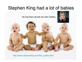 Stephen King had a lot of babies He had them all with his wife Tabitha. http://www.stephenking.com/the_author.html