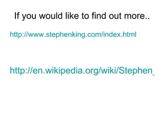 If you would like to find out more.. If you would like to find out more.. http://en.wikipedia.org/wiki/Stephen_King http://www.stephenking.com/index.html
