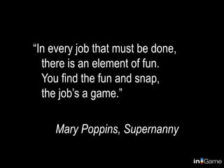 “In every job that must be done,
  there is an element of fun.
  You find the fun and snap,
  the job’s a game.”

     Mary Poppins, Supernanny
 