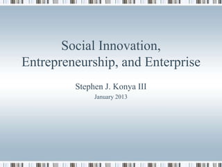 Social Innovation,
Entrepreneurship, and Enterprise
Stephen J. Konya III
January 2013
 