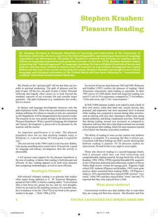 YOUNG LEARNERS SIG SPRING ISSUE 20062
Stephen Krashen:
Pleasure Reading
My friends on the “spiritual path” tell me that there are two
paths to spiritual awakening: The path of pleasure and the
path of pain. Of the two, the path of pain is faster: Personal
suffering and tragedy often causes us to look beyond the
mundane concerns of our everyday life and consider larger
questions. The path of pleasure (e.g. meditation) also works,
but it is slower.
In literacy and language development, however, only the
path of pleasure works. Those who are committed to increasing
student suffering (for whatever reason) or who are committed
to self-flagellation, will be disappointed in the research results.
The research, in my view, points strongly in the direction of the
Pleasure Hypothesis: What is good for language development
and literacy development is perceived to be pleasant by the
acquirer and the teacher.
An important qualification is in order: The pleasure
hypothesis does not say that anything students enjoy is
beneficial, i.e., I am not saying “If it feels good, it is good for
you.”
This was not true in the 1960’s and it is not true now. Rather,
I am saying something more conservative: If an activity is good
for language and literacy development, then the activity is
pleasurable.
I will present some support for the pleasure hypothesis in
the area of reading, evidence that reading is both pleasant and
efficient. In fact, reading appears to be both more pleasant
than competing methodologies, as well as more efficient.
Reading is Pleasant
Self-selected voluntary reading is so pleasant that readers
often report being addicted to it. W. Somerset Maugham,
quoted in Nell (1988), is clearly a reading addict: “Conversation
after a time bores me, games tire me, and my own thoughts,
which we are told are the unfailing resource of a sensible man,
have a tendency to run dry. Then I fly to my book as the opium-
smoker to his pipe ...” (Nell, 1988, p.232).
In a review of surveys done between 1965 and 1985, Robinson
and Godbey (1997) confirm the pleasure of reading: Adult
Americans consistently rated reading as enjoyable. In their
1985 survey of 2,500 adults, book and magazine reading was
rated 8.3 out of 10 in enjoyment, compared to 7.5 for hobbies,
7.8 for television, and 7.2 for “conversations.”
In Nell (1988) pleasure readers were asked to read a book of
their own choice, while their heart rate, muscle activity, skin
potential, and respiration rate were measured; level of arousal
while reading was compared to arousal during other activities,
such as relaxing with eyes shut, listening to white noise, doing
mental arithmetic, and doing visualization activities. Nell found
that during reading, arousal was increased, as compared to
relaxation with eyes shut, but a clear drop in arousal was recorded
in the period just after reading, which for some measures reached
a level below the baseline (eyes-shut) condition.
The ability of reading to relax us may explain why bedtime
reading is so popular: It is arousing, but then it relaxes you.
Consistent with these findings are Nell’s results showing that
bedtime reading is popular. Of 26 pleasure readers he
interviewed, 24 read in bed every night or most nights.
Those who discover reading in a second language clearly
find it pleasant when they can find interesting and
comprehensible reading material. Kyung-Sook Cho (Cho and
Krashen, 1994, 1995a, 1995b) reported that adult ESL acquirers
in the US became dedicated and enthusiastic readers of Sweet
Valley High novels, written for teenage girls. Pilgreen’s high
school ESL students (Pilgreen and Krashen, 1993) were quite
positive about sustained silent reading (SSR): Of Pilgreen’s
subjects, 56% reported that they enjoyed SSR sessions “very
much,” while 38% said they enjoyed them “some” and only 7%
reported that they only enjoyed them a little.
What about children?
Conventional wisdom says that children like to read when
they are young and then lose interest. But Krashen and Von
Dr. Stephen Krashen is Professor Emeritus of Learning and Instruction at the University of
Southern California. He is an expert in the field of linguistics, specializing in theories of language
acquisition and development. Recently Dr. Krashen’s research has focused on reading and its
effects on language acquisition and academic success. In the late 1970s, Stephen Krashen began
promoting the “natural approach” to language teaching. He has published hundreds of books and
articles and has been invited to deliver over 500 lectures at universities throughout the United
States and the rest of the world. In the past five years, Stephen Krashen has fought to save whole
language and bilingual education in the United States and has been lobbying for “recreational
reading” and better stocked school libraries.
ylsig2006aprilis.p65 2007.01.11., 18:562
 