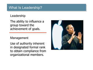 What Is Leadership?

Leadership
The ability to influence a
group toward the
achievement of goals.

Management
Use of authority inherent
in designated formal rank
to obtain compliance from
organizational members.
 