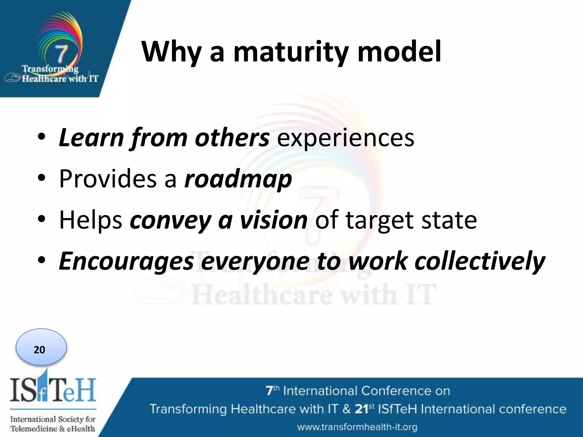 Why a maturity model
• Learn from others experiences
• Provides a roadmap
• Helps convey a vision of target state
• Encourages everyone to work collectively
20
 