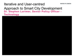Iterative and User-centred
Approach to Smart City Development
Dr. Stephen Lorimer, Senior Policy Officer -
Technology
 