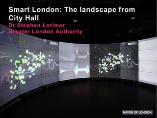 Smart London: The landscape from
City Hall
Dr Stephen Lorimer
Greater London Authority
 