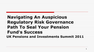 Navigating An Auspicious Regulatory Risk Governance Path To Seal Your Pension Fund ’ s Success  UK Pensions and Investments Summit 2011 