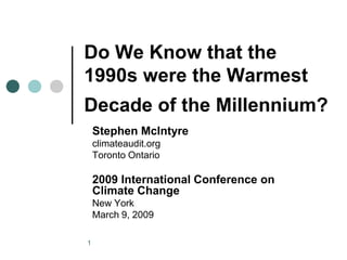 Do We Know that the
1990s were the Warmest
Decade of the Millennium?
    Stephen McIntyre
    climateaudit.org
    Toronto Ontario

    2009 International Conference on
    Climate Change
    New York
    March 9, 2009

1
 