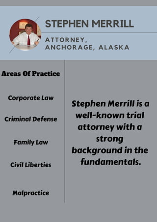 STEPHEN MERRILL
ATTORNEY,
ANCHORAGE, ALASKA
Stephen Merrill is a
well-known trial
attorney with a
strong
background in the
fundamentals.
Corporate Law
Criminal Defense
Family Law
Civil Liberties
Malpractice
Areas Of Practice
 