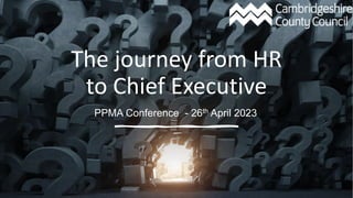 The journey from HR
to Chief Executive
PPMA Conference - 26th April 2023
 