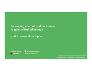 Stephen Morse - FinTech, Big & Alternative Data
leveraging alternative data sources
to gain critical advantage
part 1: social data alpha
Stephen Morse | @stephenwmorse
Neudata | www.neudata.co
 