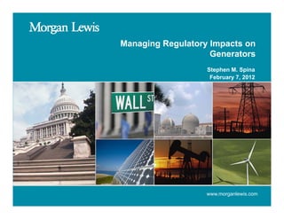 Managing Regulatory Impacts on
M    i R     l t    I    t
                    Generators
                   Stephen M. Spina
                   St h M S i
                    February 7, 2012




                   www.morganlewis.com
 
