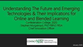 Understanding The Future and Emerging
Technologies & Their Implications for
Online and Blended Learning
Confederation College, 2020
Stephen Murgatroyd, PhD FBPsS FRSA
Chief Innovation Officer
January 2020
 