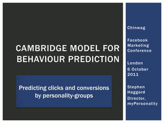 Chinwag Facebook Marketing Conference London 6 October 2011 Stephen Haggard Director, myPersonality Cambridge model FOR BEHAVIOUR PREDICTION Predicting clicks and conversions  by personality-groups 
