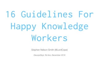 16 Guidelines For
Happy Knowledge
Workers
Stephen Nelson-Smith (@LordCope)
DevopsDays Tel Aviv, December 2018
 