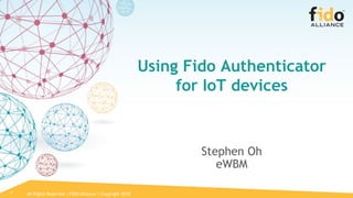 All Rights Reserved | FIDO Alliance | Copyright 20181
Using Fido Authenticator
for IoT devices
Stephen Oh
eWBM
 