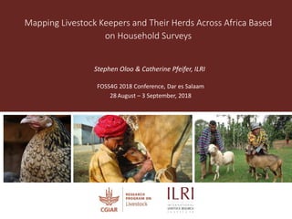 Mapping Livestock Keepers and Their Herds Across Africa Based
on Household Surveys
Stephen Oloo & Catherine Pfeifer, ILRI
FOSS4G 2018 Conference, Dar es Salaam
28 August – 3 September, 2018
 