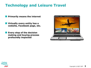 Technology and Leisure Travel Primarily means the internet Virtually every entity has a website, Facebook page, etc. Every step of the decision making and buying process profoundly impacted 