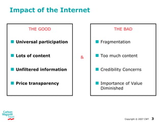 Impact of the Internet Universal participation Lots of content Unfiltered information Price transparency Fragmentation Too much content Credibility Concerns Importance of Value Diminished THE GOOD THE BAD & 