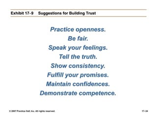 © 2007 Prentice Hall, Inc. All rights reserved. 17–34
Exhibit 17–9 Suggestions for Building Trust
Practice openness.
Be fair.
Speak your feelings.
Tell the truth.
Show consistency.
Fulfill your promises.
Maintain confidences.
Demonstrate competence.
 