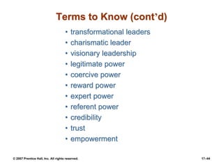 © 2007 Prentice Hall, Inc. All rights reserved. 17–44
Terms to Know (cont’d)
• transformational leaders
• charismatic leader
• visionary leadership
• legitimate power
• coercive power
• reward power
• expert power
• referent power
• credibility
• trust
• empowerment
 