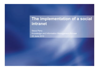 The implementation of a social
intranet
Steve Perry
Knowledge and Information Management Adviser
22 June 2010
 